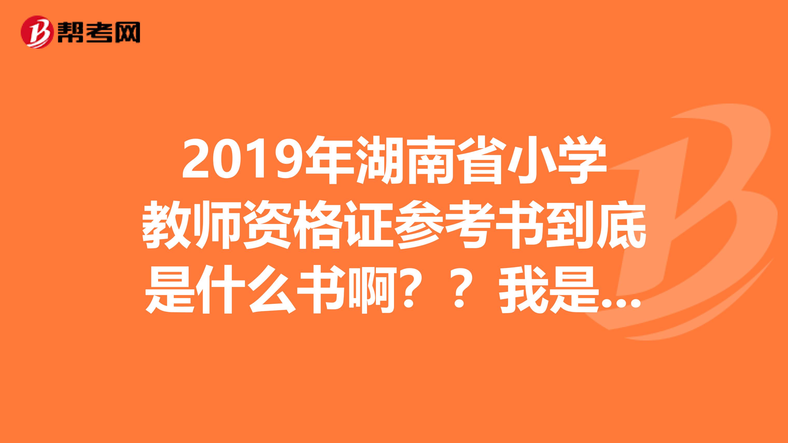 2019年湖南省小学教师资格证参考书到底是什么书啊??我是湖南省长沙的,报的是小学的。