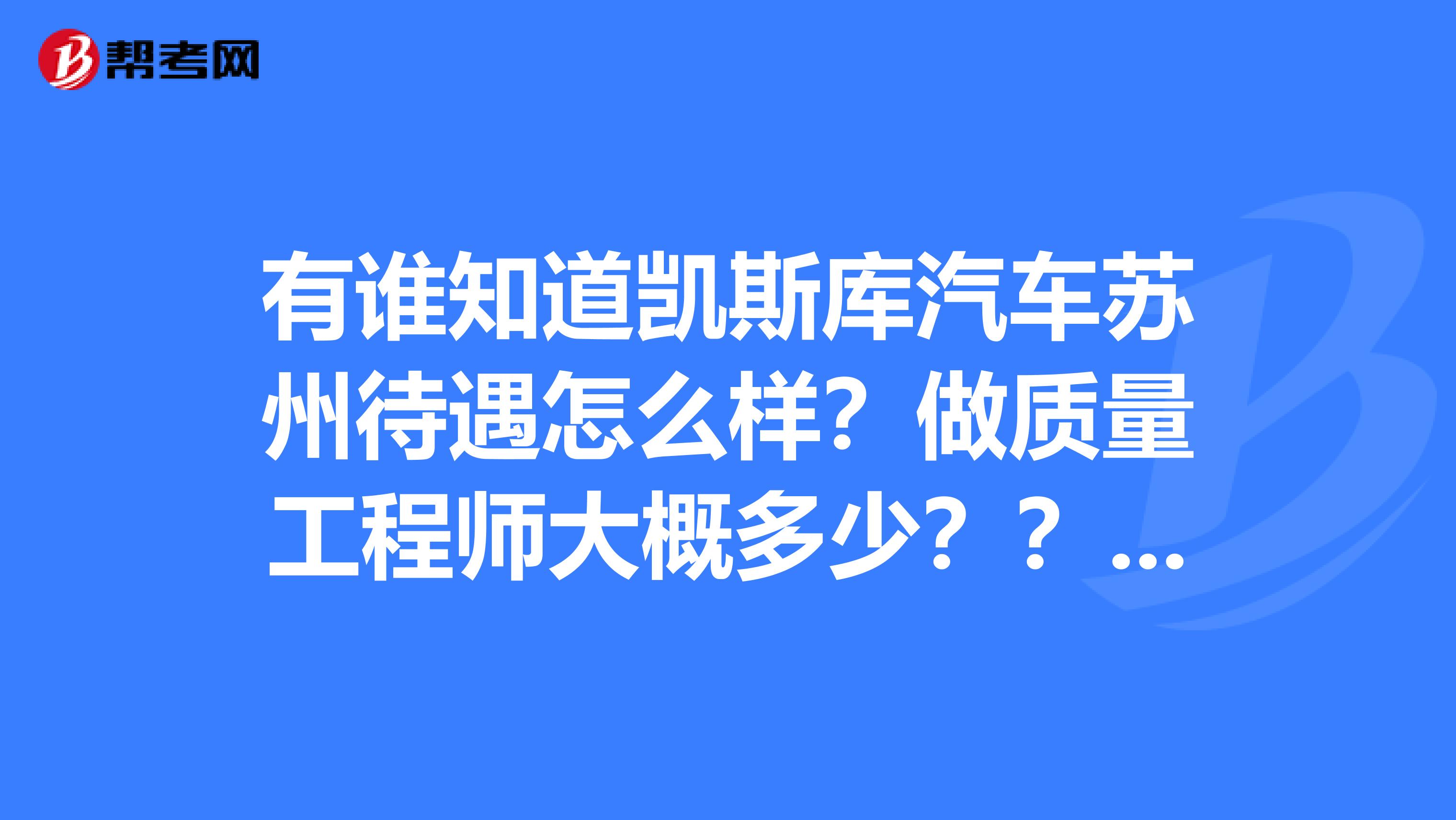有谁知道凯斯库汽车苏州待遇怎么样?做质量工程师大概多少??里面的管理体系怎样的??