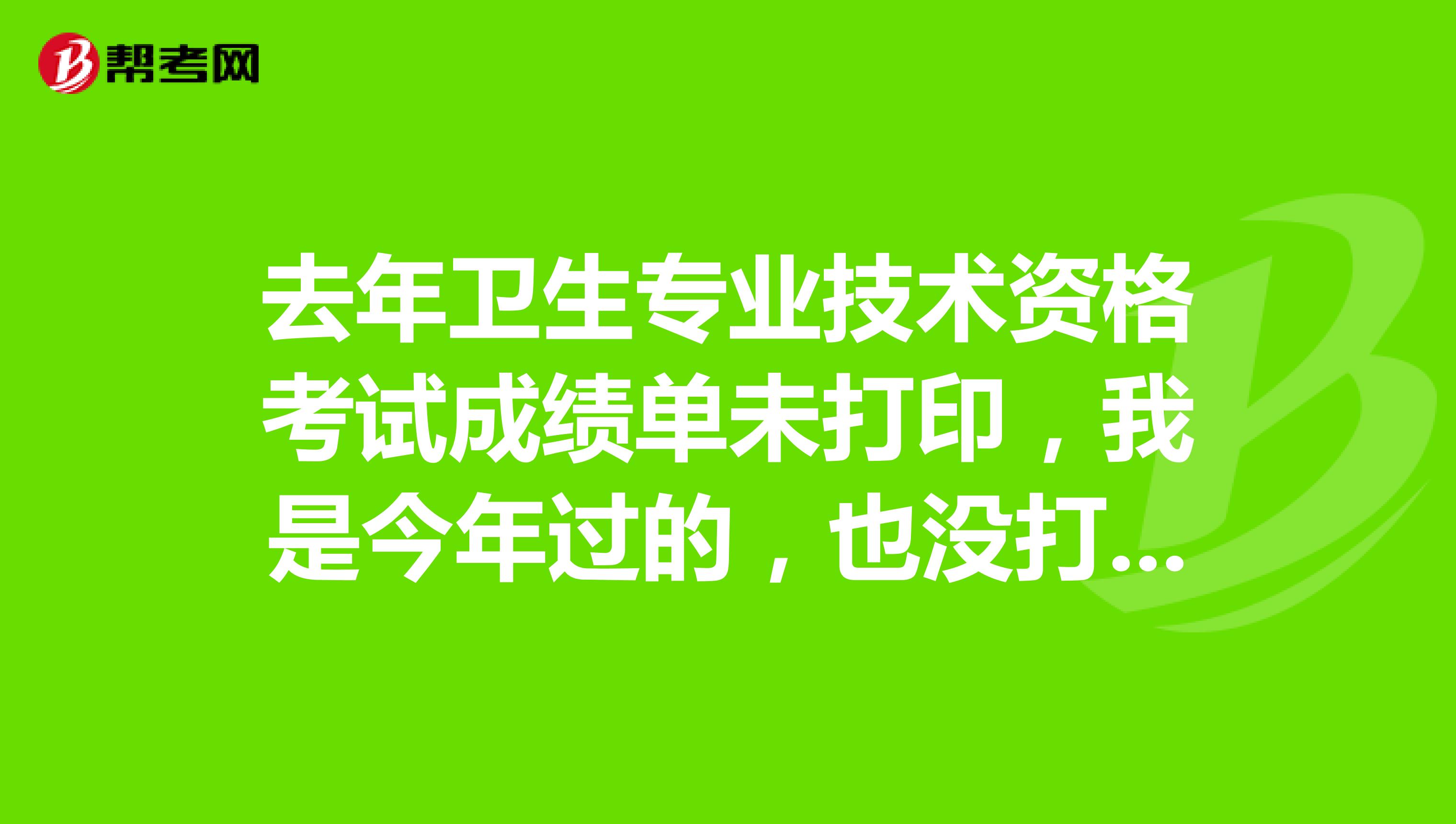 去年衛生專業技術資格考試成績單未打印，我是今年過的，也沒打印，非常著急，跪求各位前輩