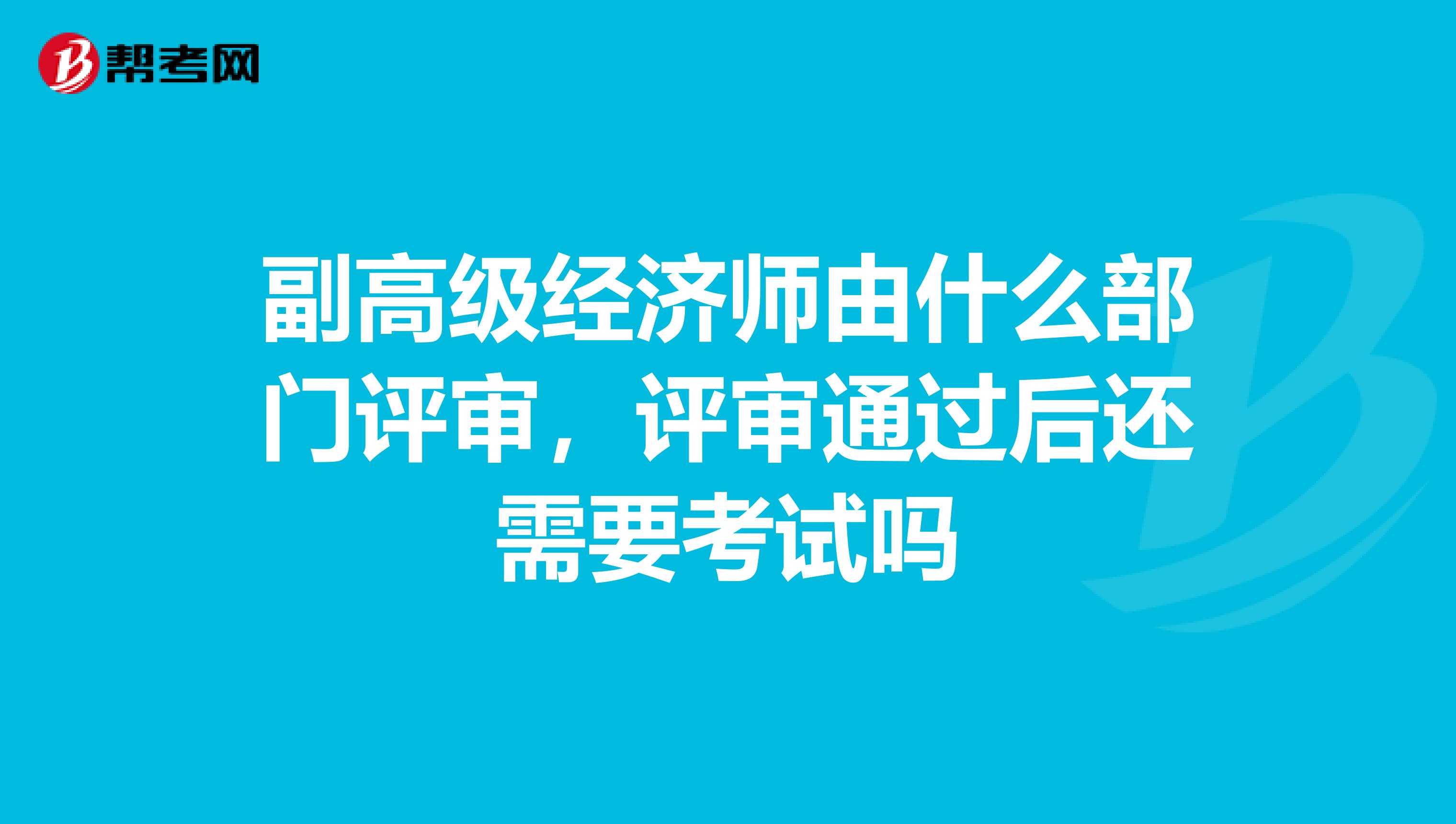 副高級經濟師由什么部門評審,評審通過后還需要考試嗎
