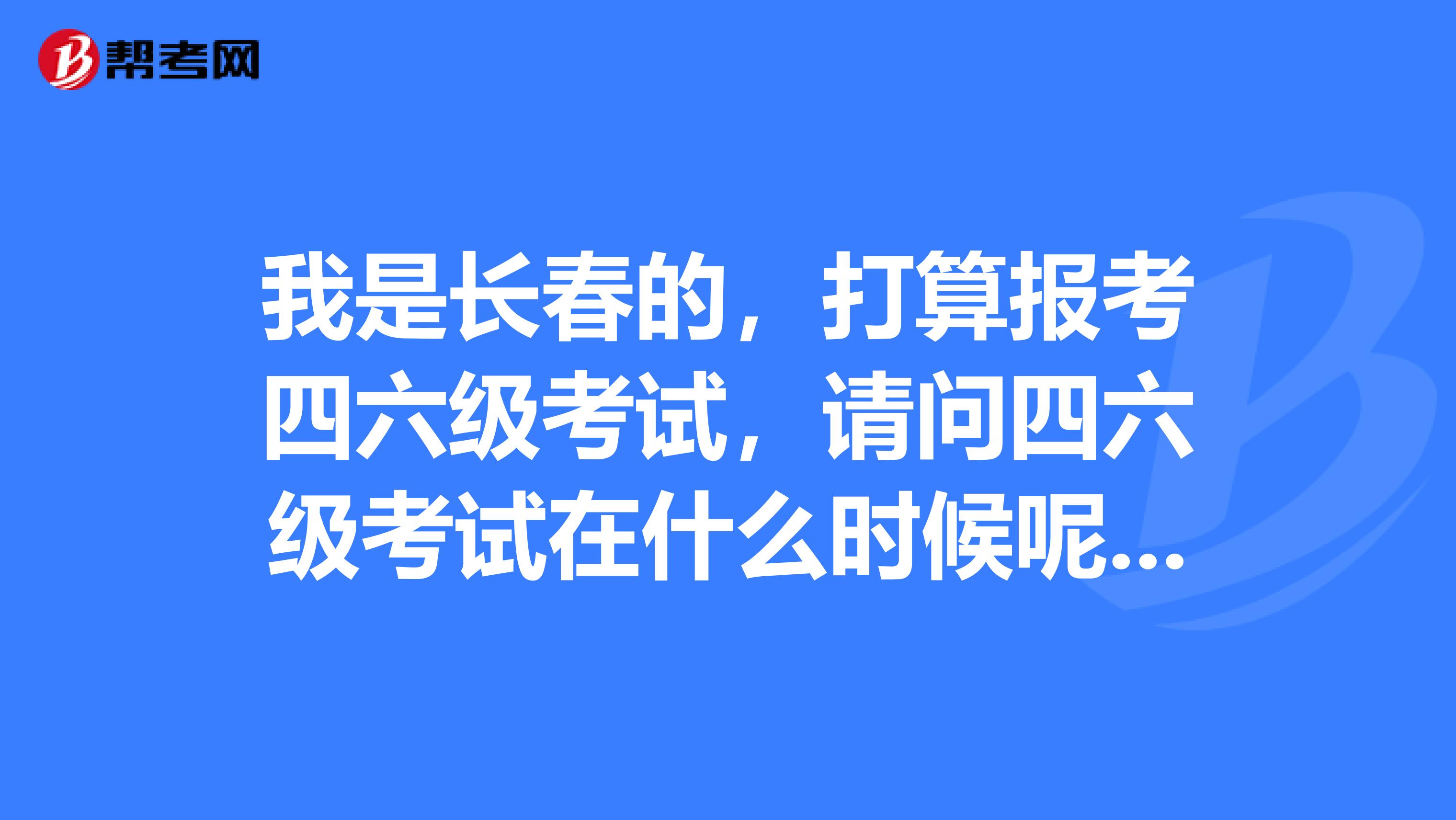 我是长春的,打算报考四六级考试,请问四六级考试在什么时候呢?准考证前几位多少