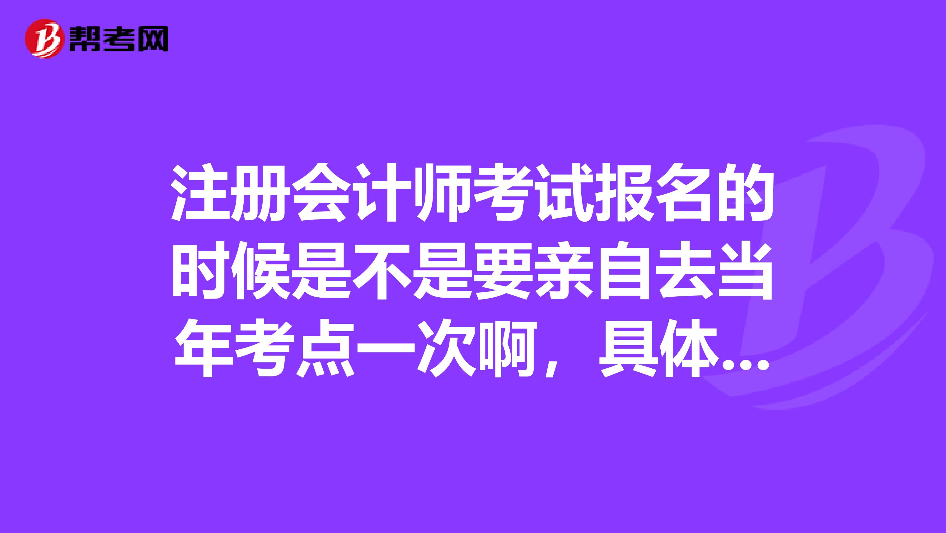 注冊(cè)會(huì)計(jì)師考試報(bào)名的時(shí)候是不是要親自去當(dāng)年考點(diǎn)一次啊，具體怎么報(bào)誰能說清楚點(diǎn),