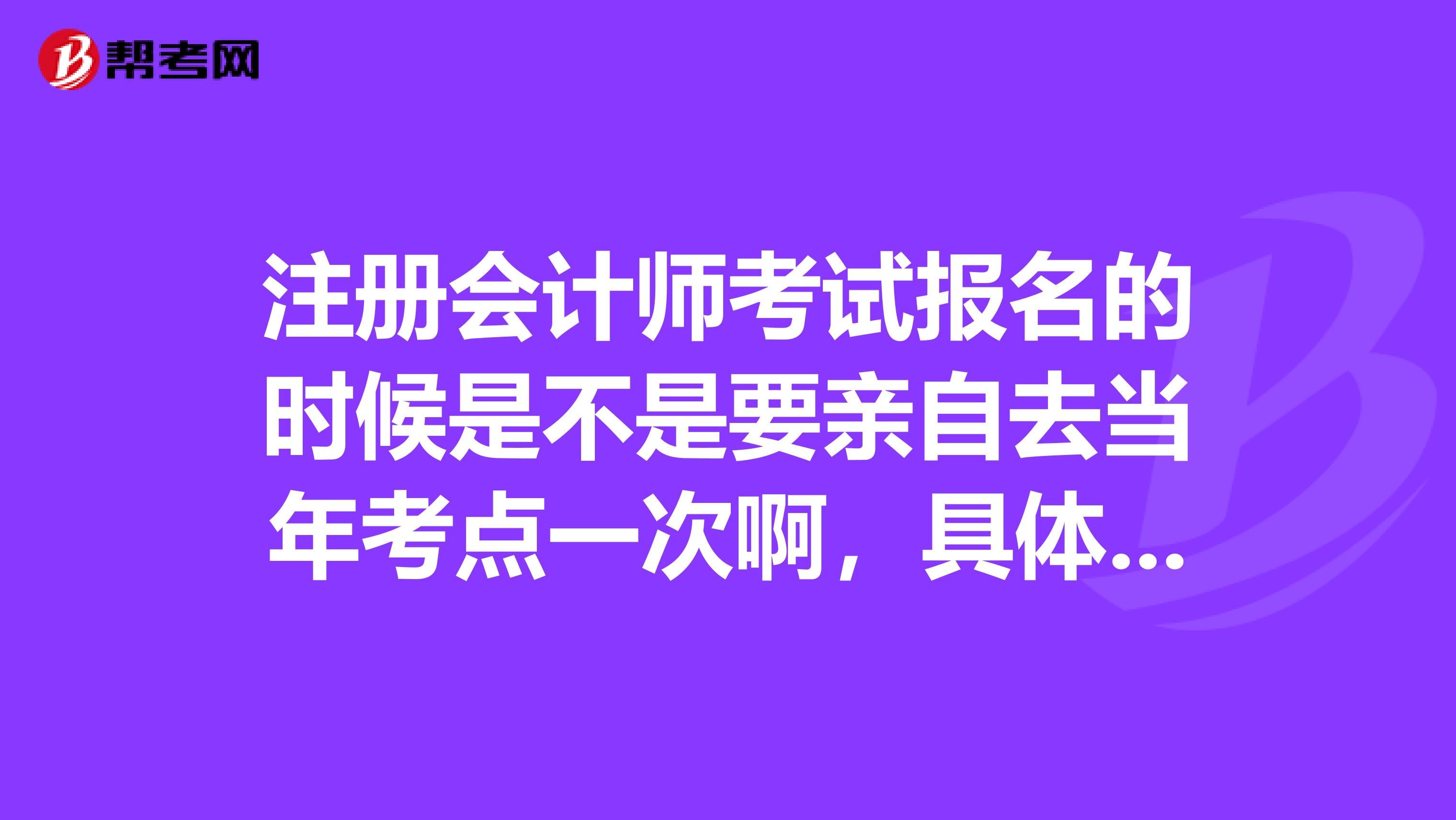 注册会计师考试报名的时候是不是要亲自去当年考点一次啊，具体怎么报谁能说清楚点,