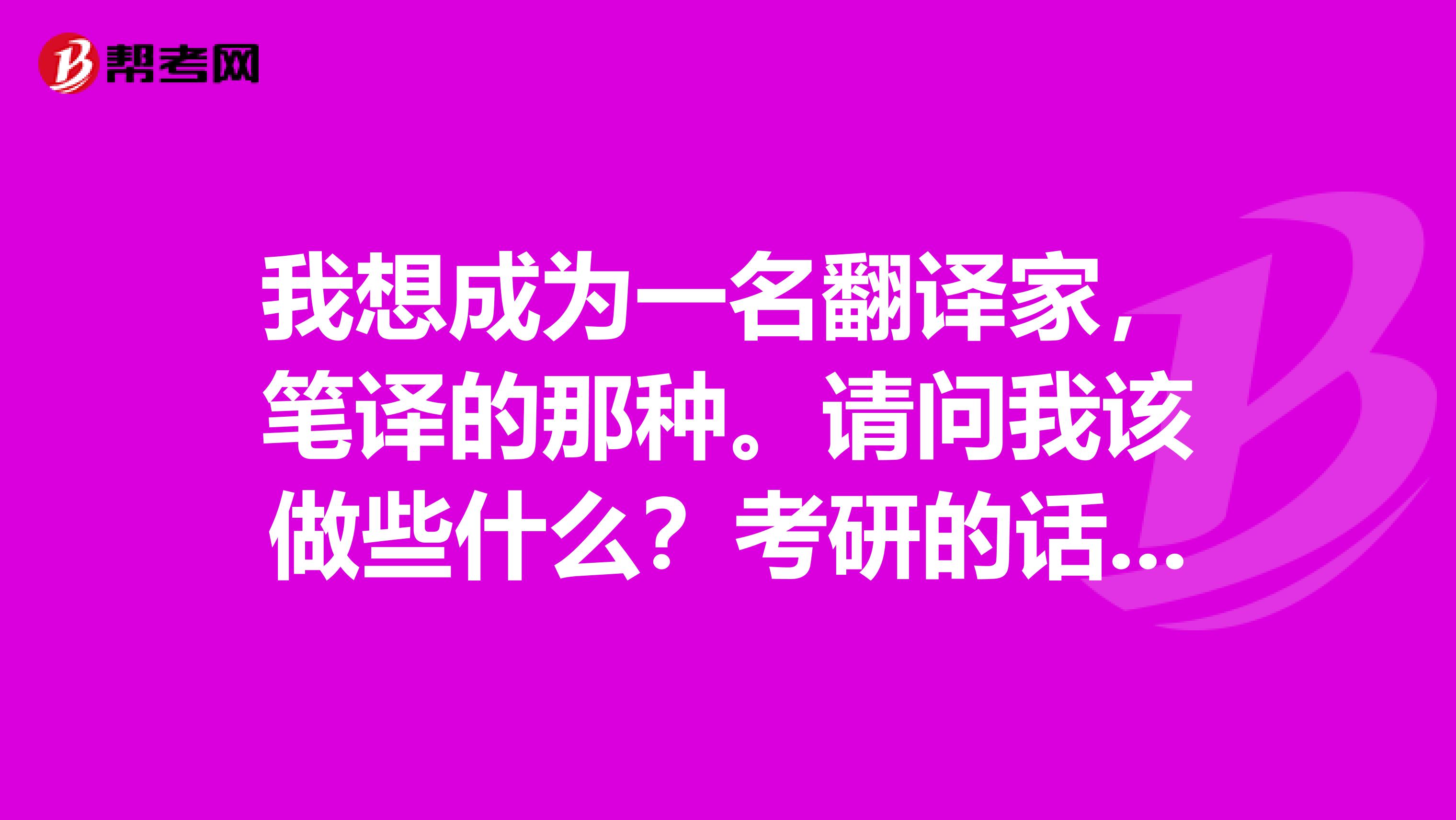 我想成為一名翻譯家，筆譯的那種。請問我該做些什么？考研的話哪個學校比較好而且又是筆譯方向？