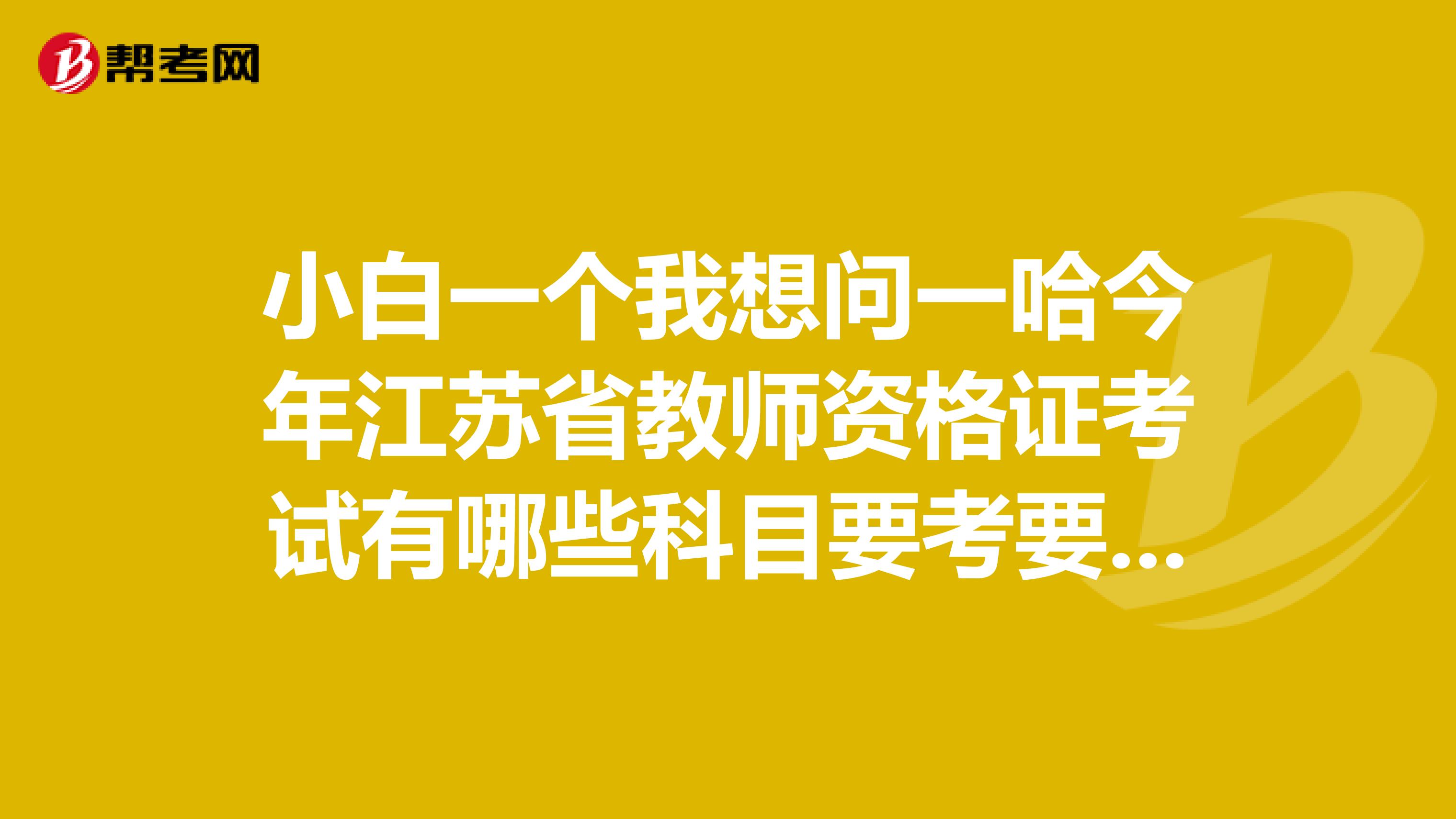 小白一个我想问一哈今年江苏省教师资格证考试有哪些科目要考要怎么考