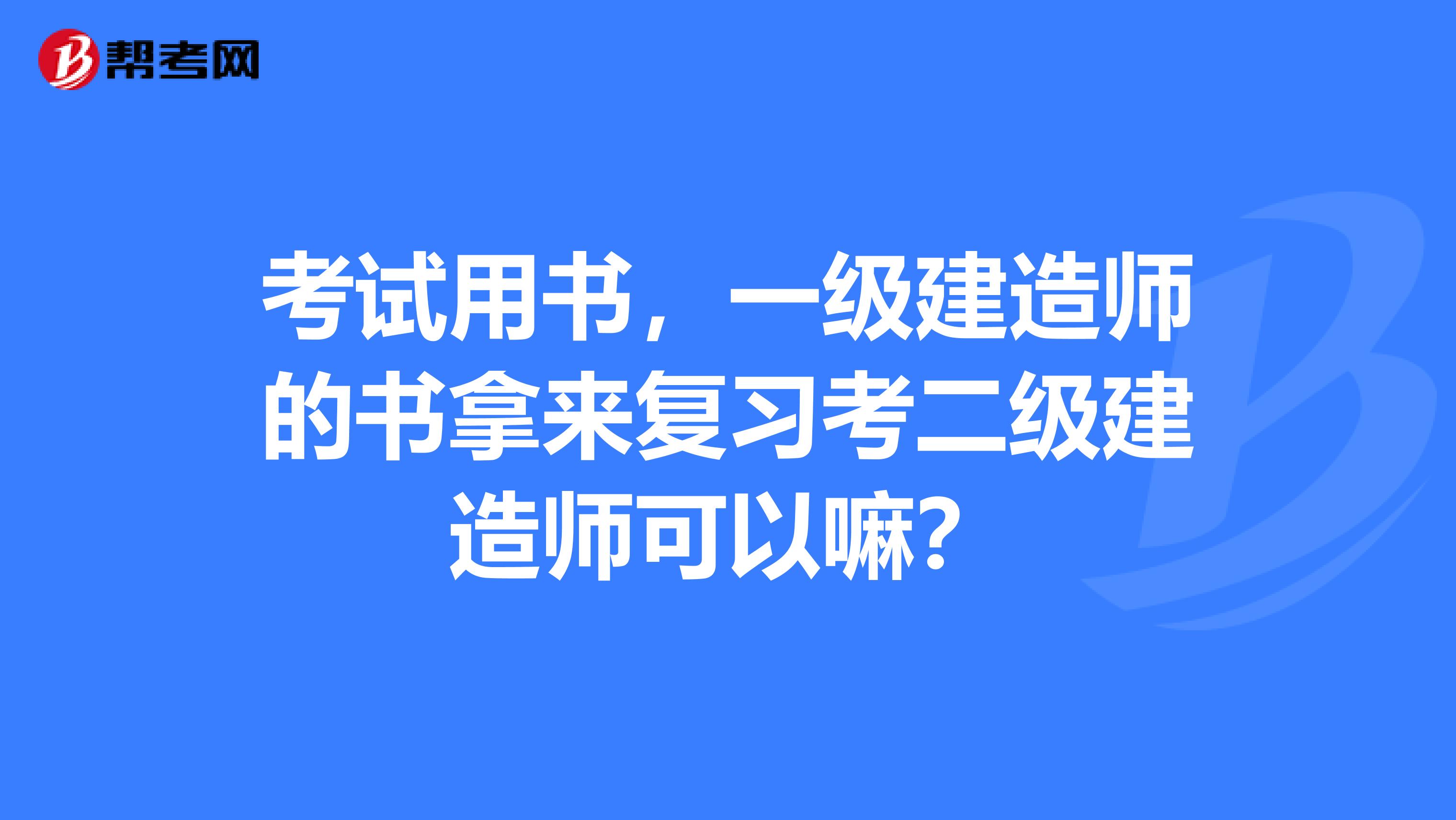 考试用书,一级建造师的书拿来复习考二级建造师可以嘛?