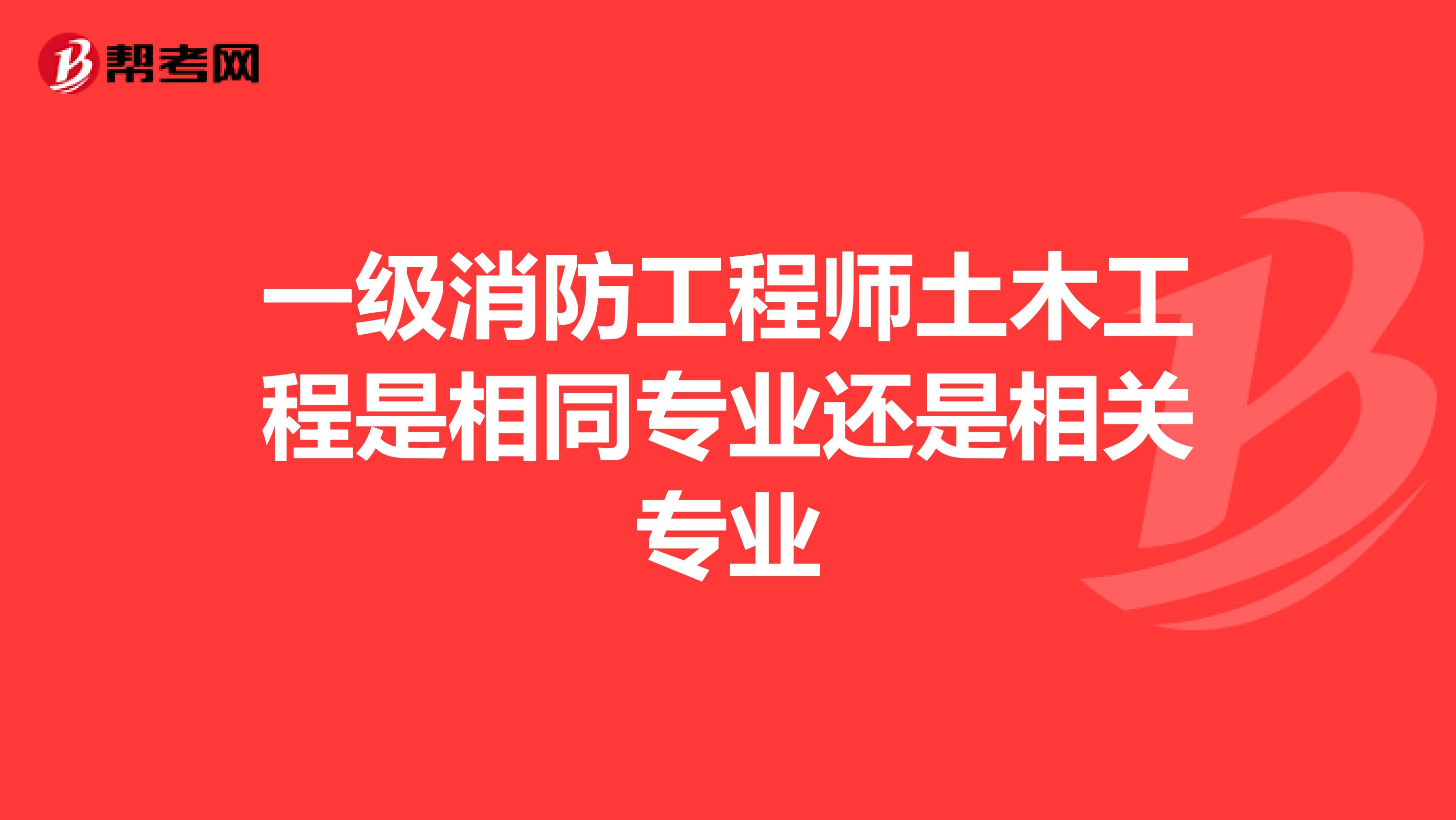 一级消防工程师土木工程是相同专业还是相关专业