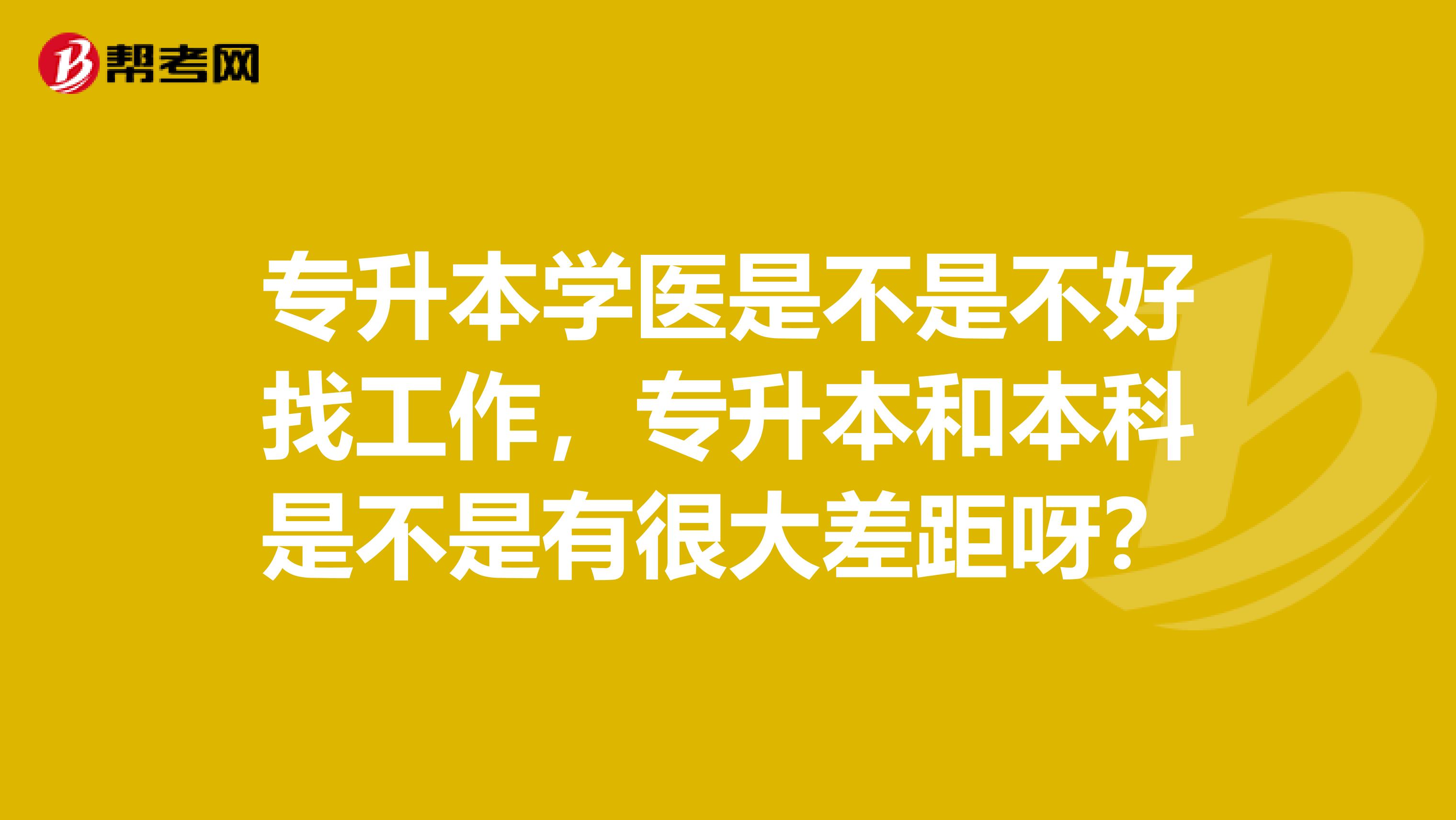 专升本学医是不是不好找工作,专升本和本科是不是有很大差距呀?