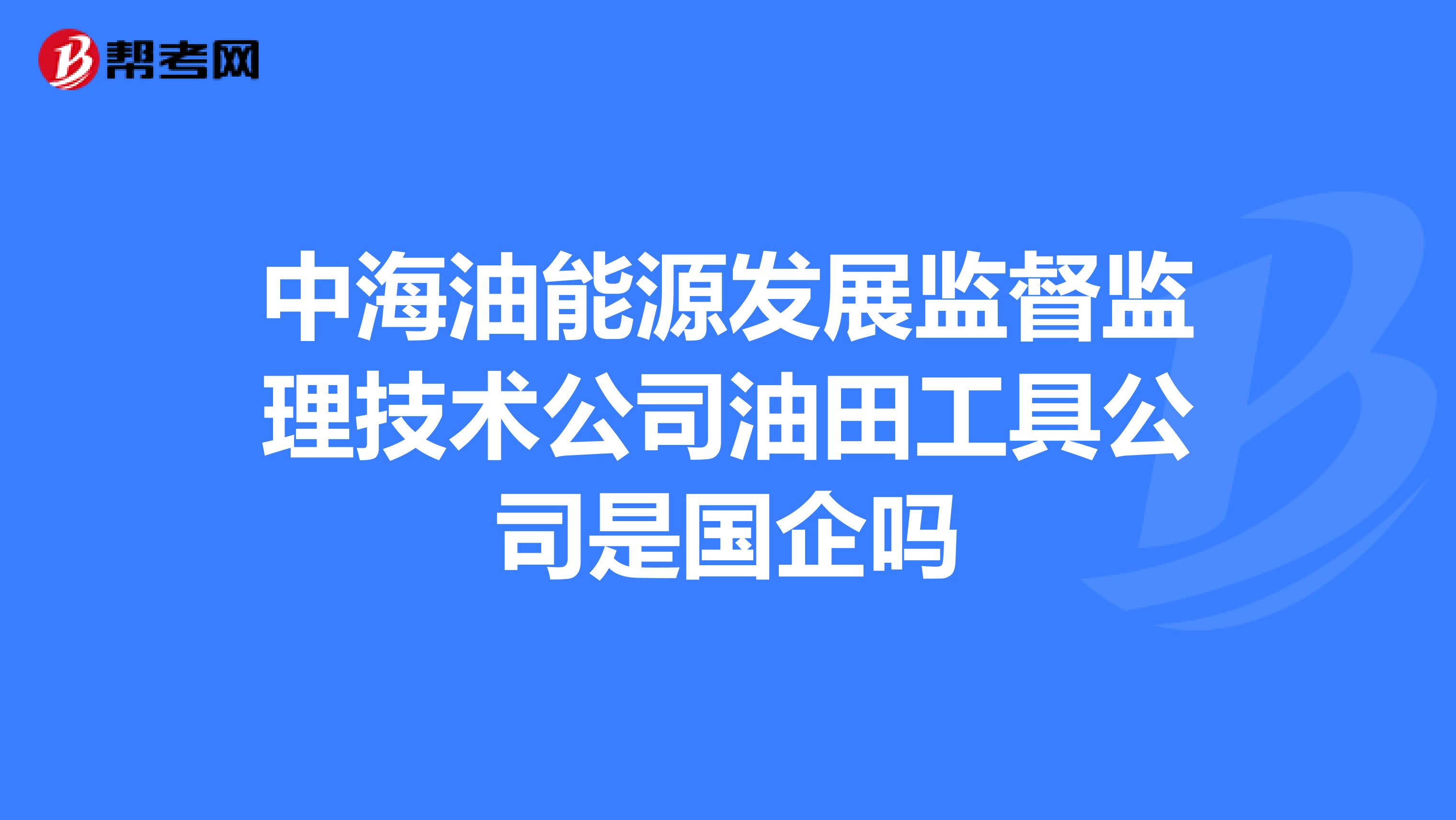 中海油能源发展监督监理技术公司油田工具公司是国企吗