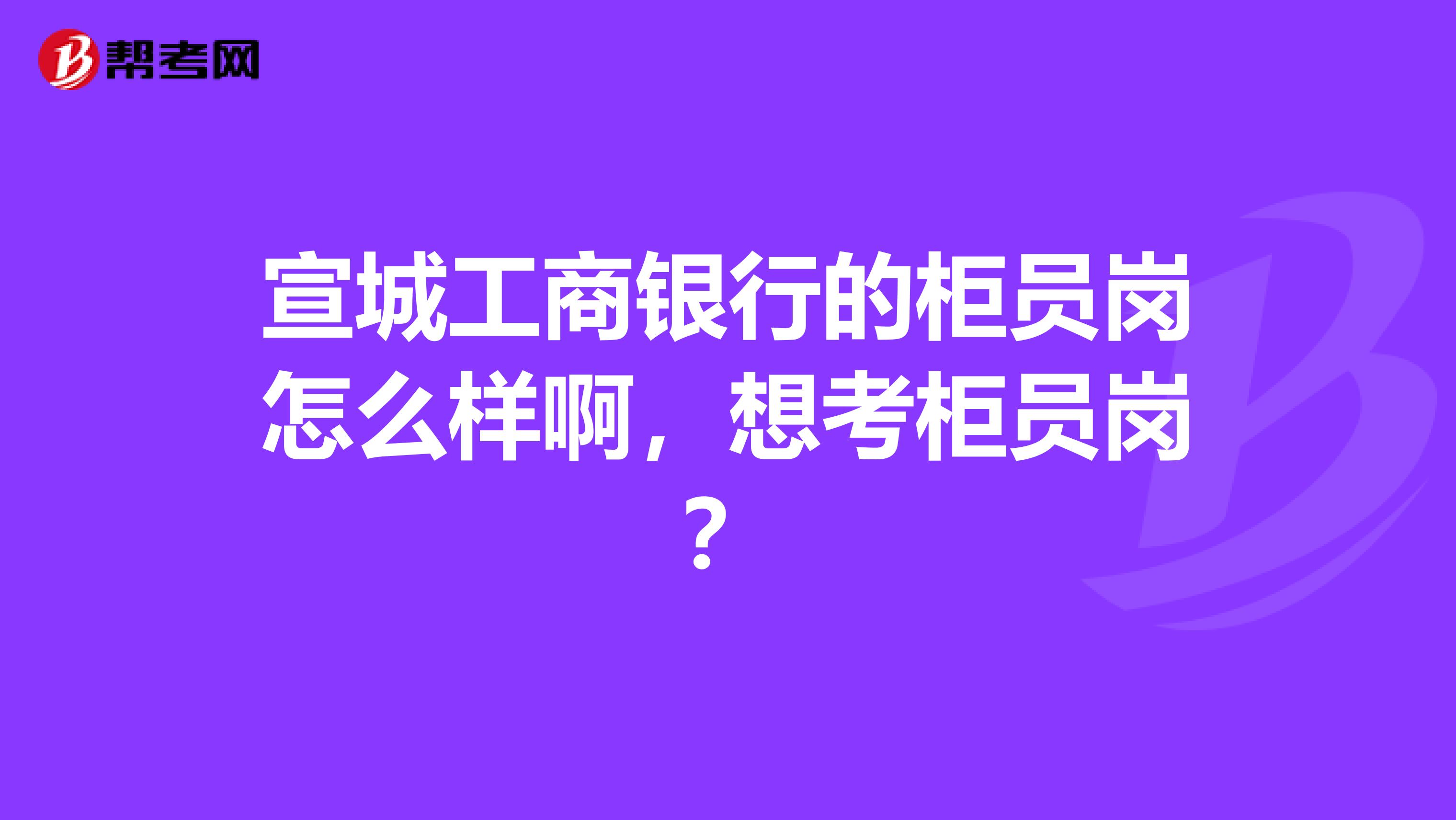宣城工商银行的柜员岗怎么样啊,想考柜员岗?