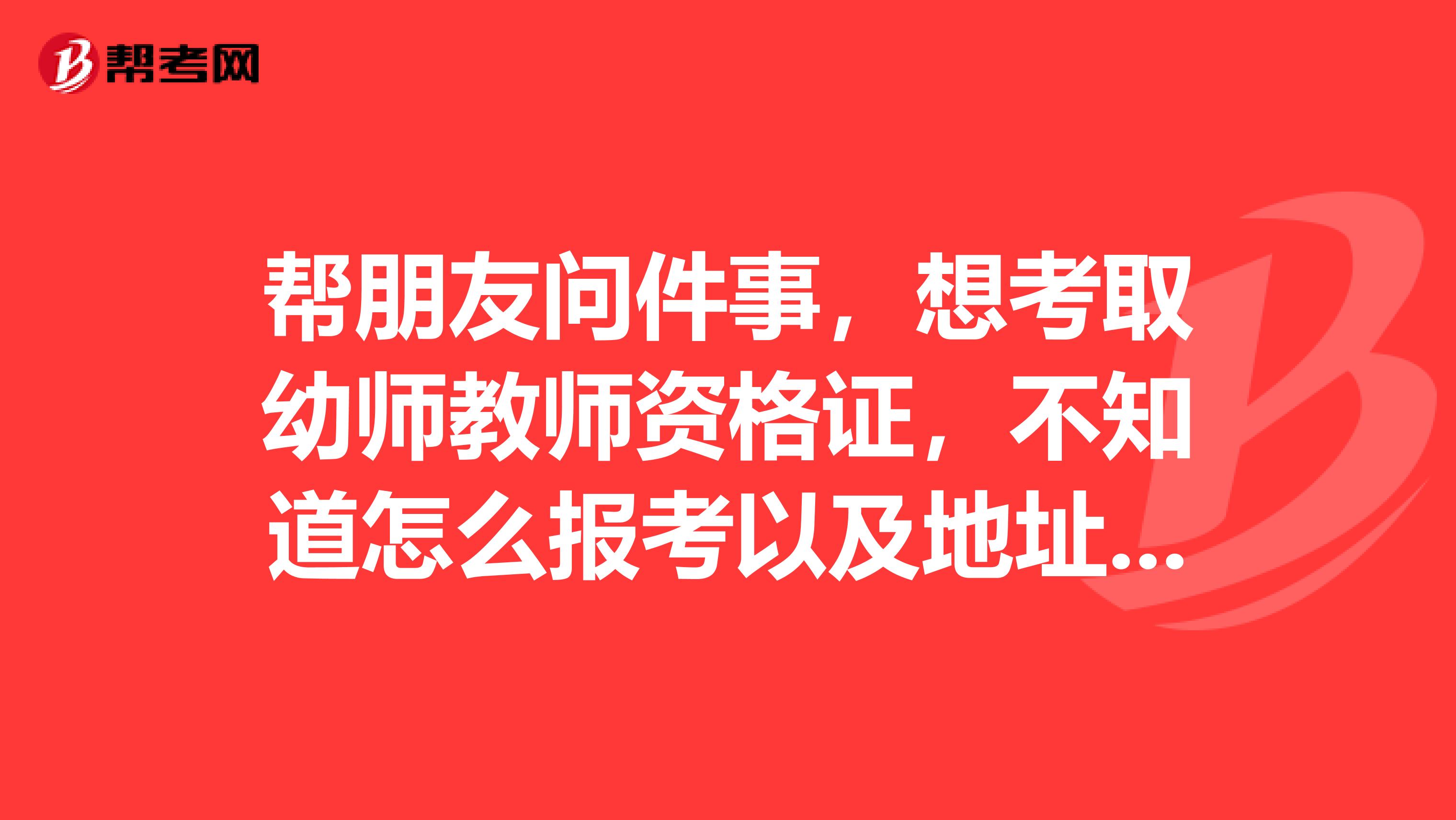 帮朋友问件事,想考取幼师教师资格证,不知道怎么报考以及地址或网址,学前教育系本科毕业,有小学教师资格证书,现在北京,在幼儿园已工作几年了,不是北京本地人。在北京那里能考,或怎样报考。