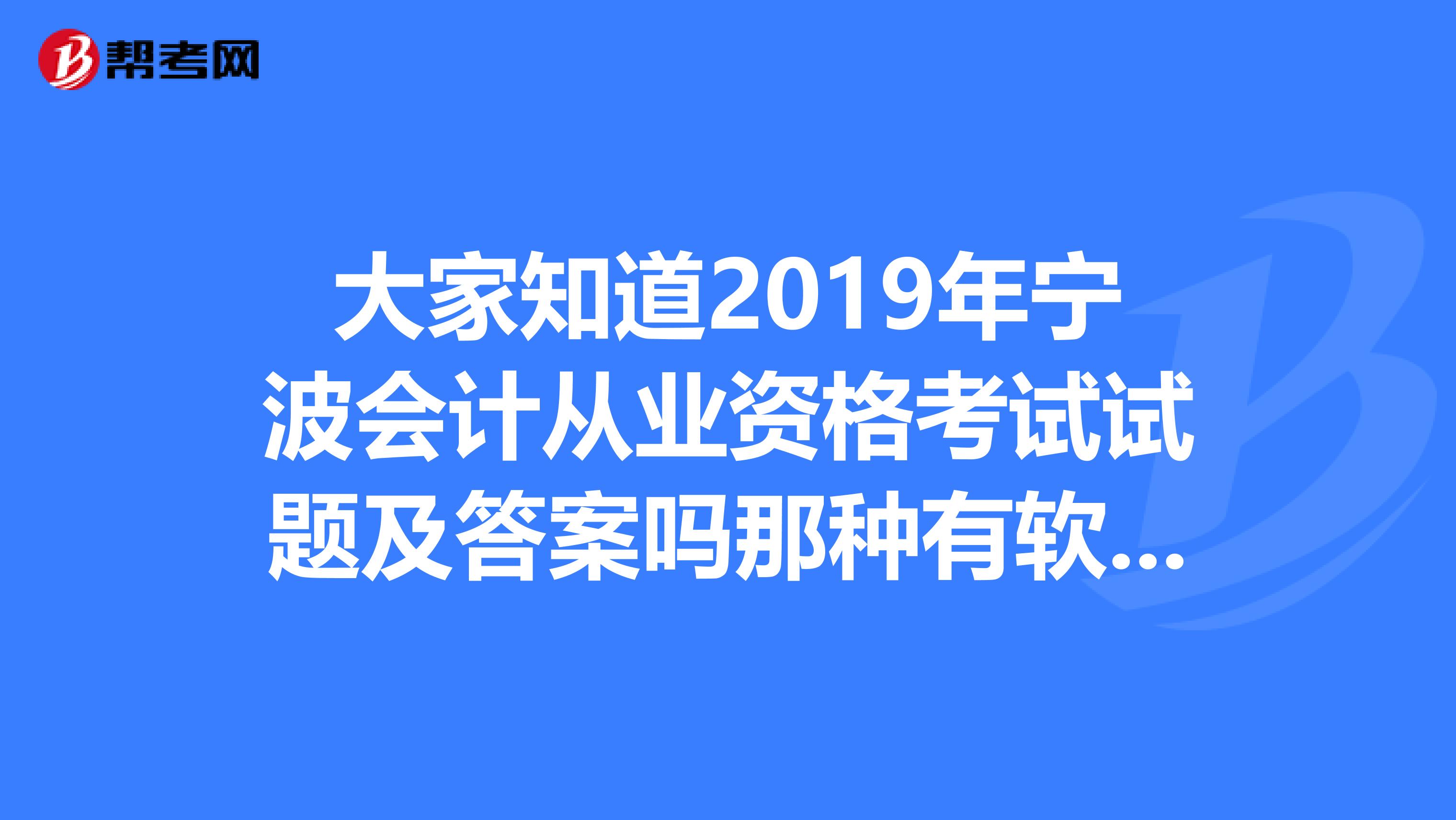 大家知道2019年寧波會計從業(yè)資格考試試題及答案嗎那種有軟件的題庫