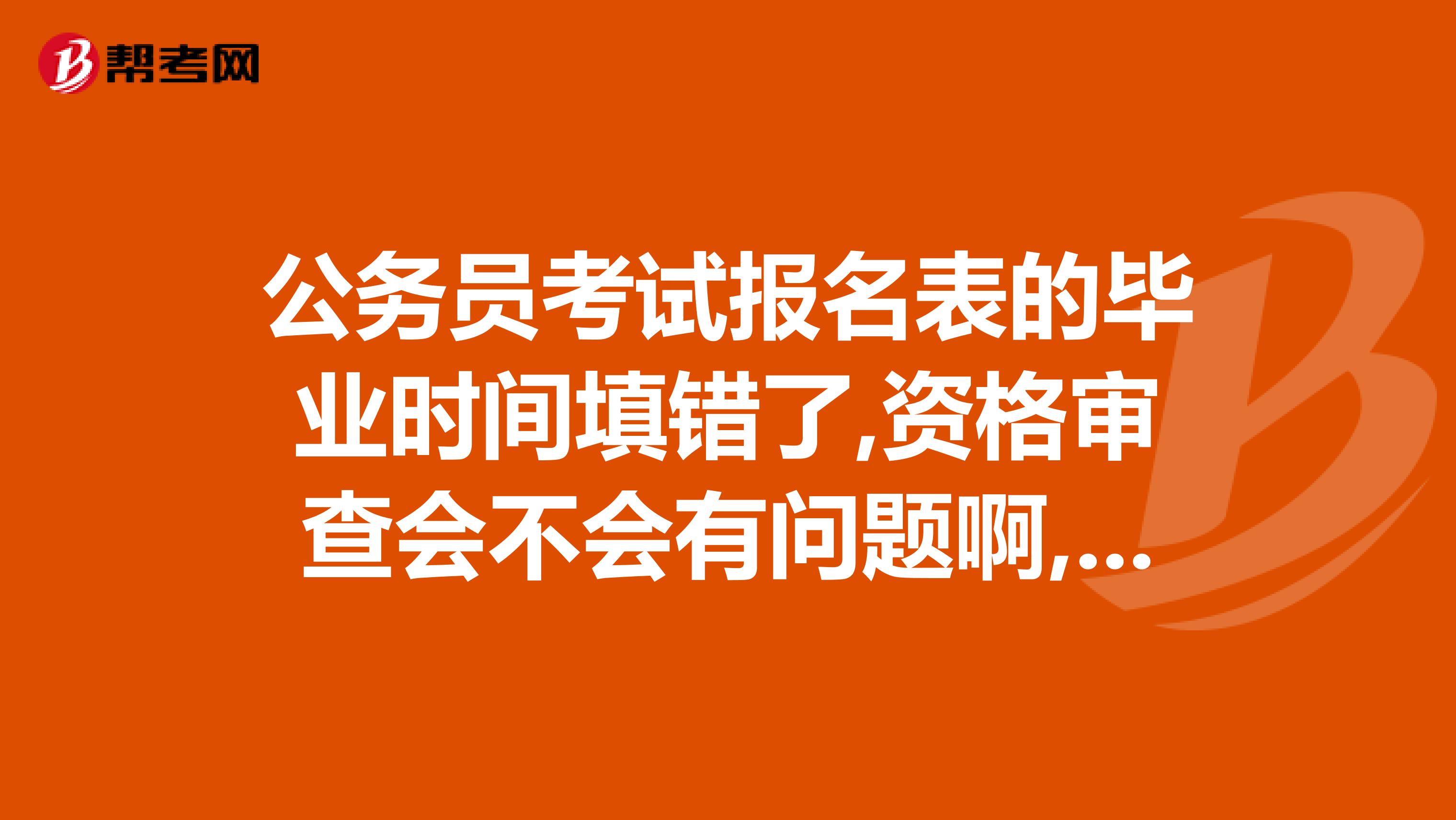 公务员考试报名表的毕业时间填错了,资格审查会不会有问题啊,报考单位没有要