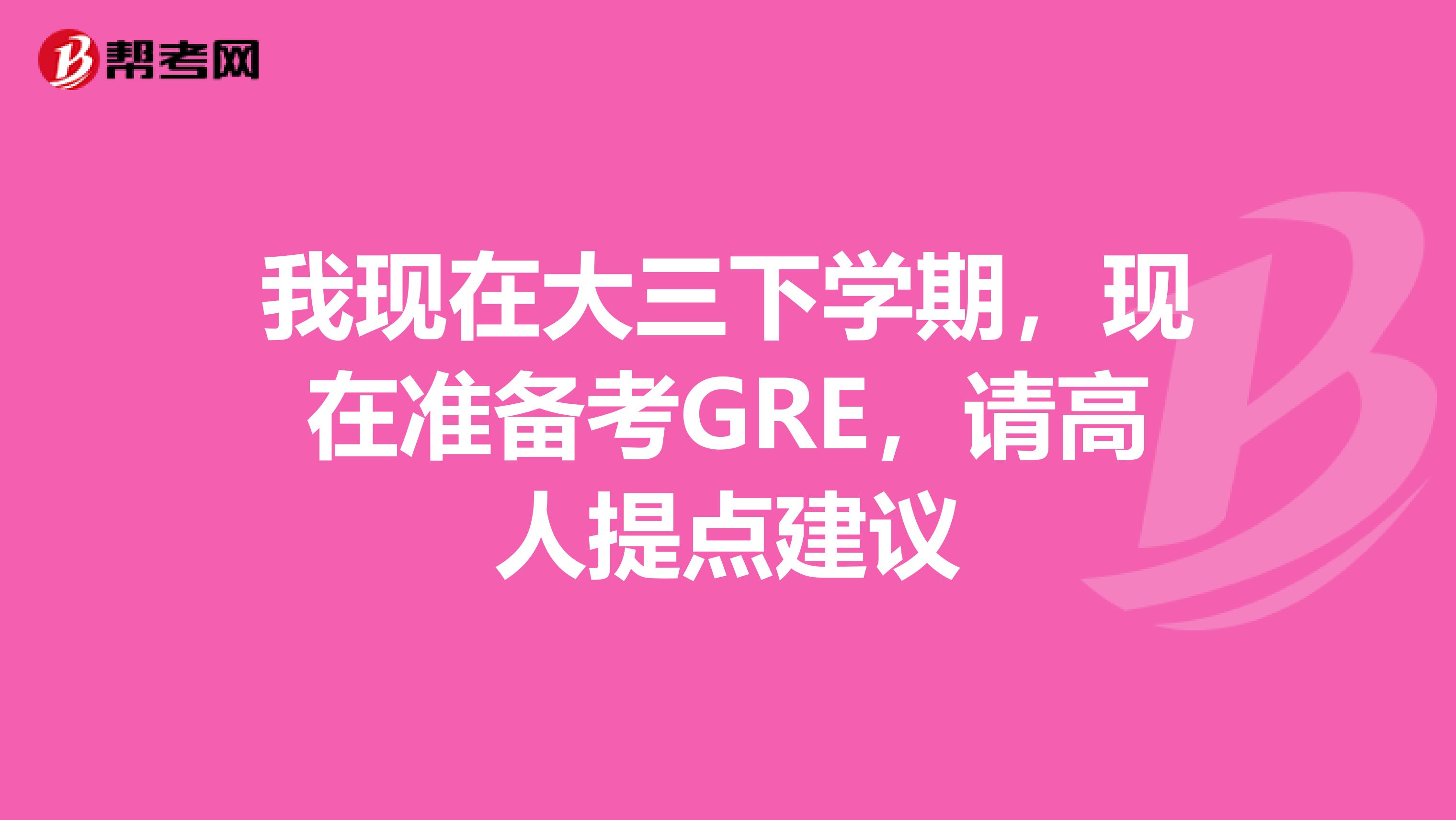 我現(xiàn)在大三下學(xué)期，現(xiàn)在準備考GRE，請高人提點建議