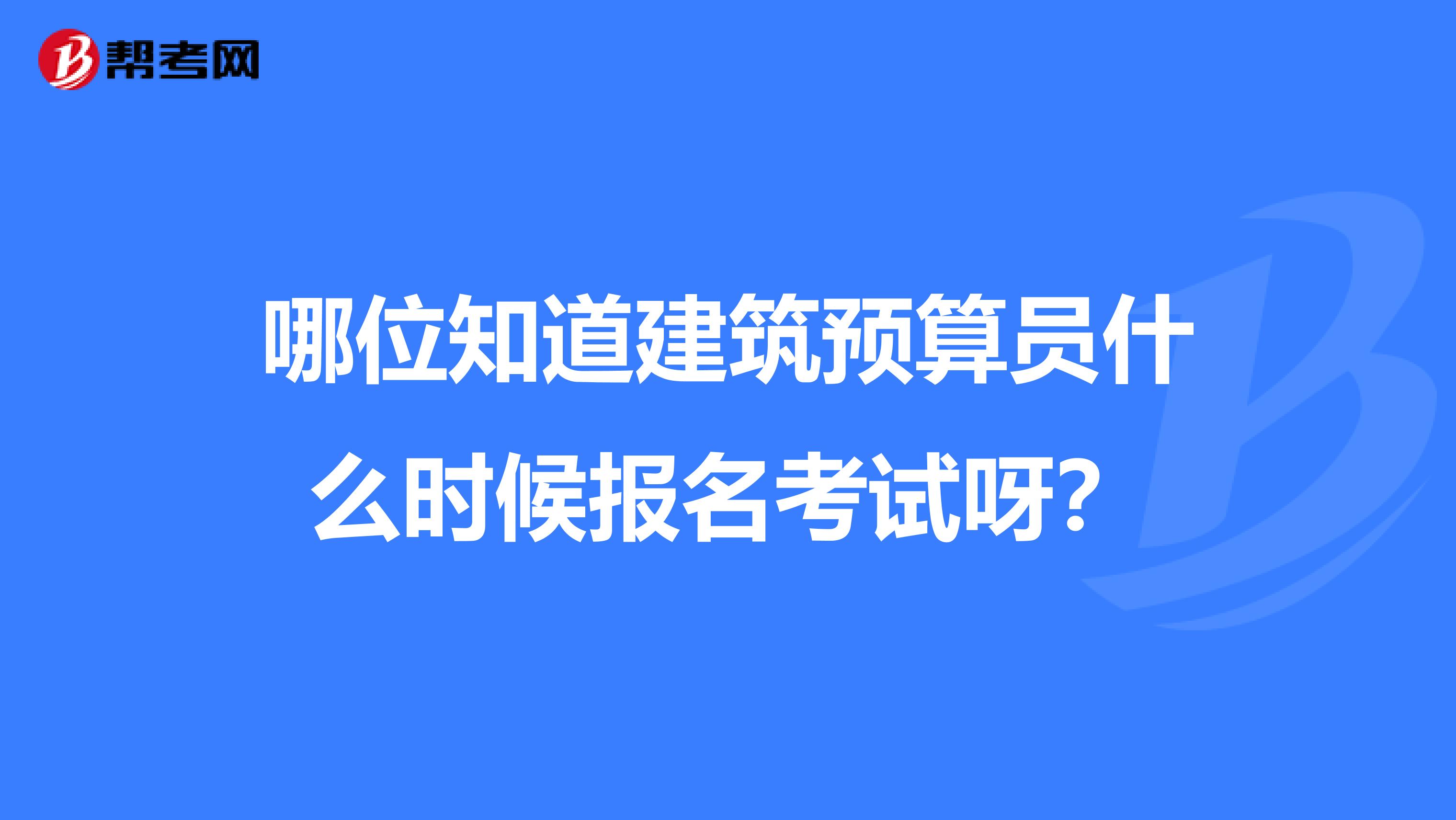 哪位知道建筑預算員什么時候報名考試呀？
