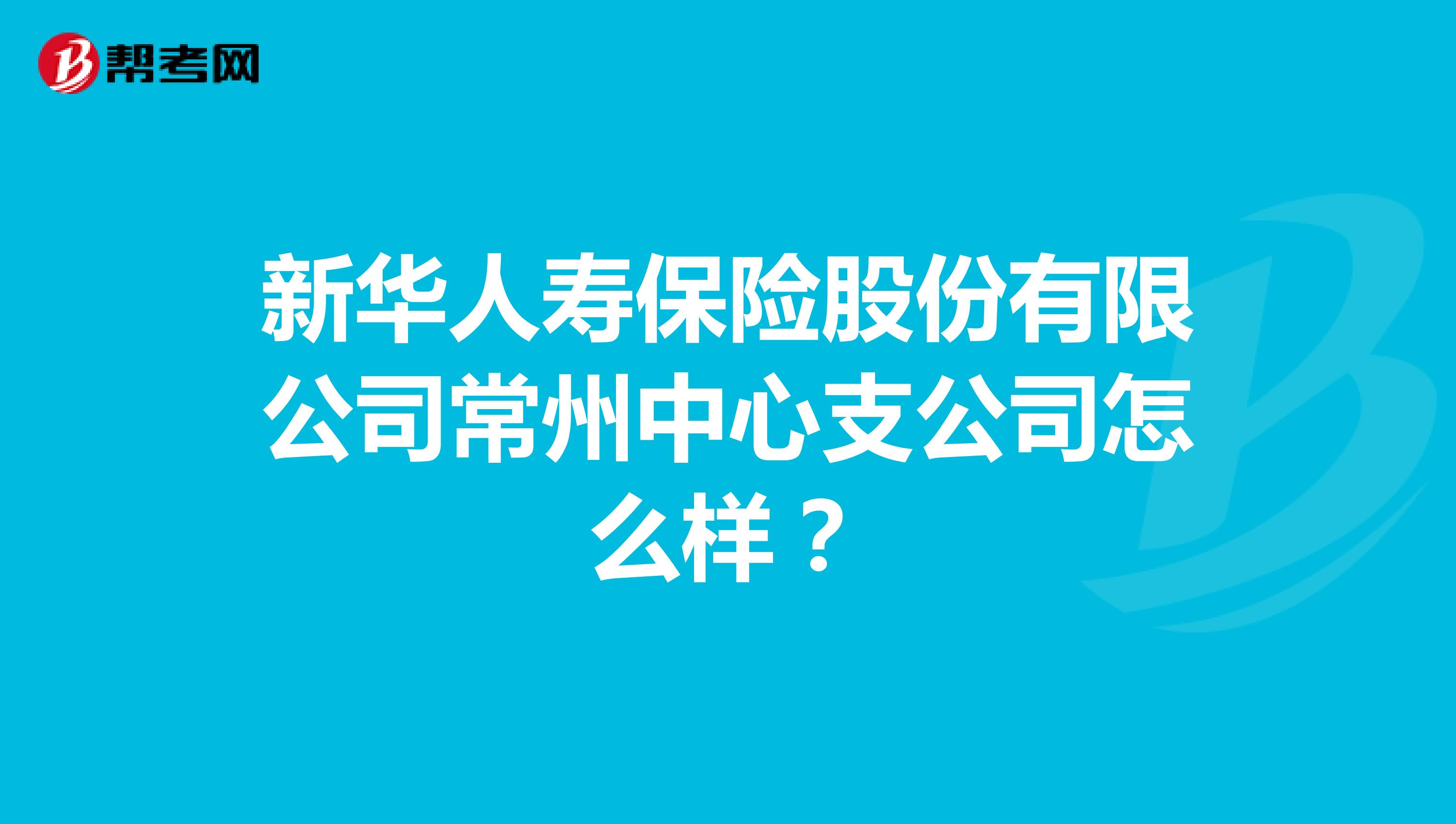 新华人寿保险股份有限公司常州中心支公司怎么样？