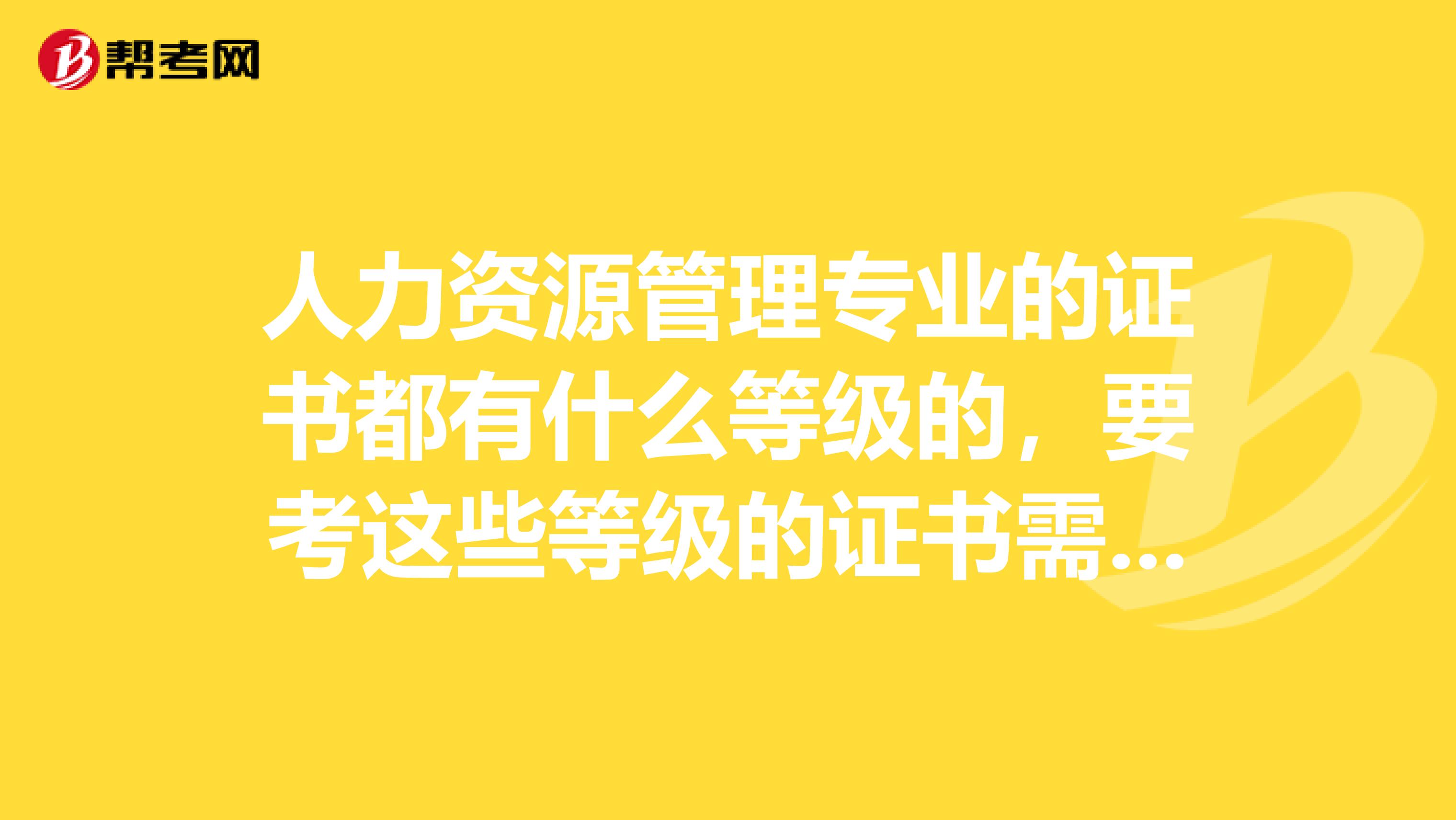 人力资源管理专业的证书都有什么等级的，要考这些等级的证书需要什么条件？