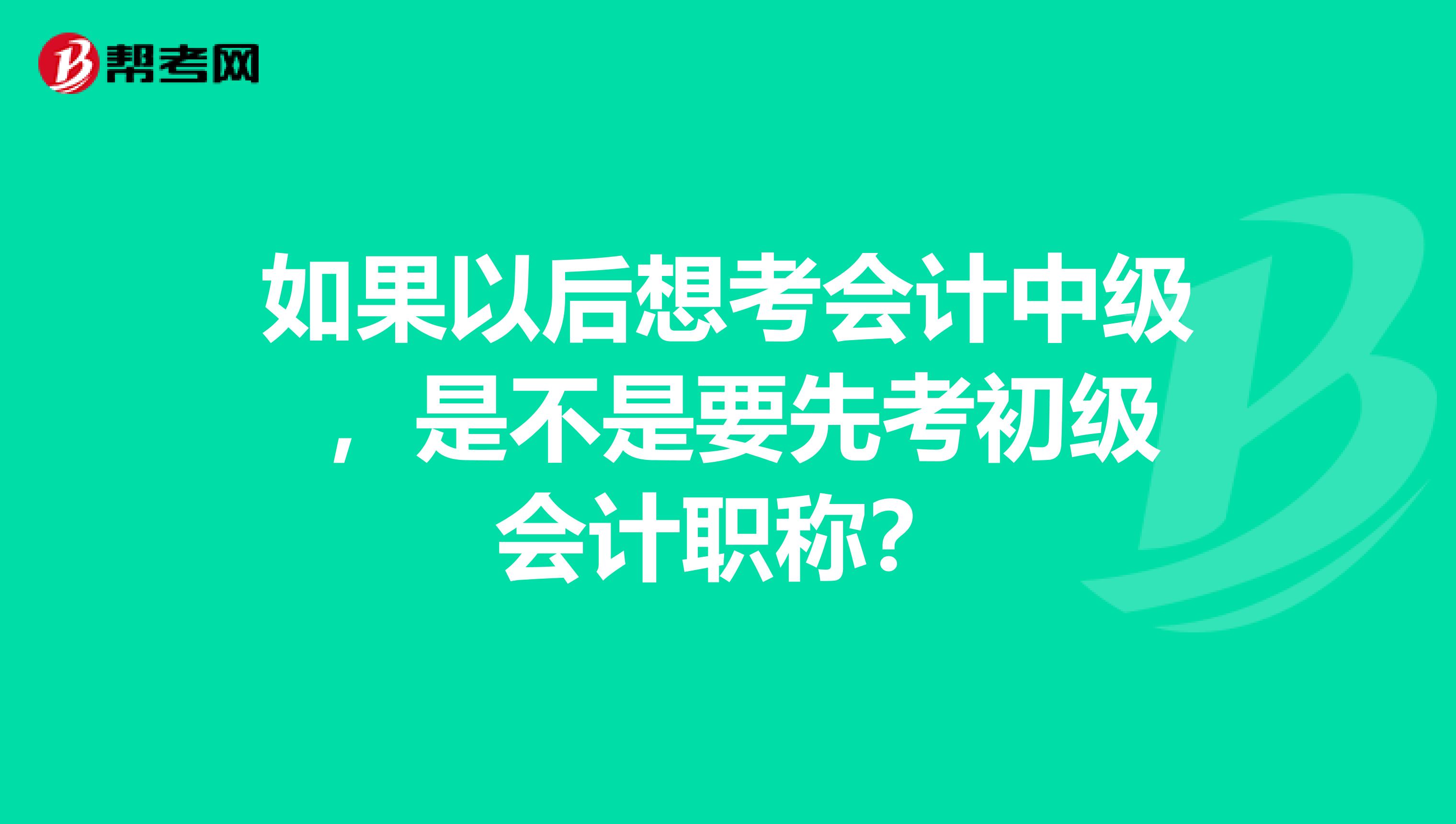 如果以后想考会计中级 ，是不是要先考初级会计职称？