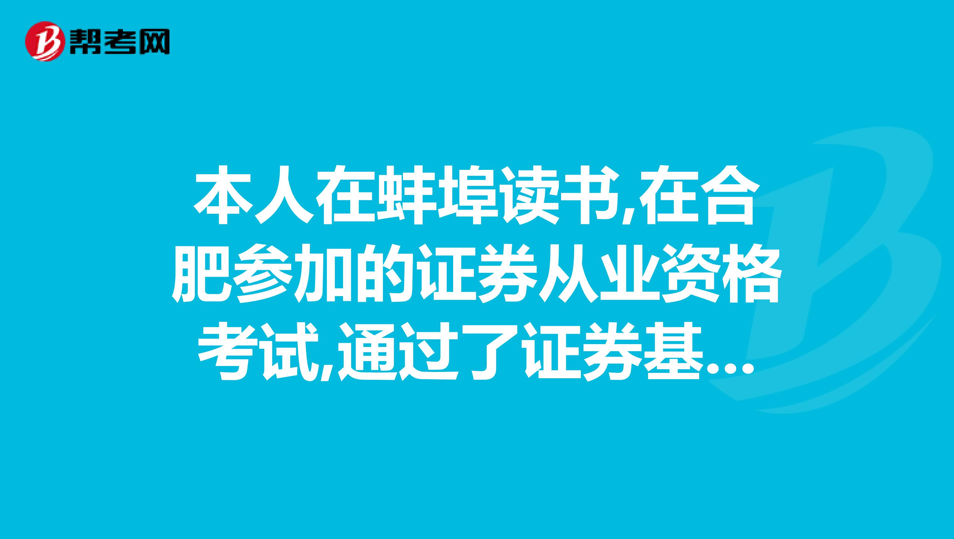 本人在蚌埠读书,在合肥参加的证券从业资格考试,通过了证券基础,证券交易和证券基金三科