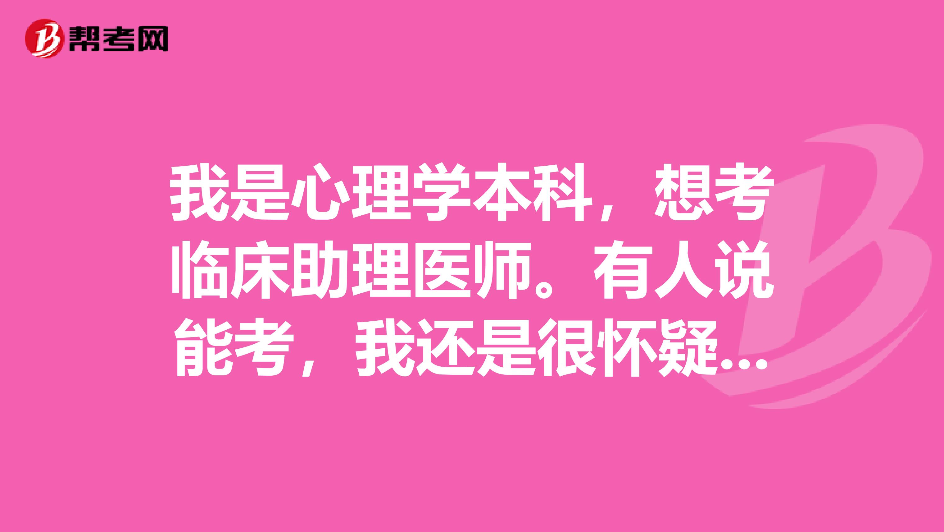 我是心理学本科，想考临床助理医师。有人说能考，我还是很怀疑。我很想清楚的知道能不能考呢？