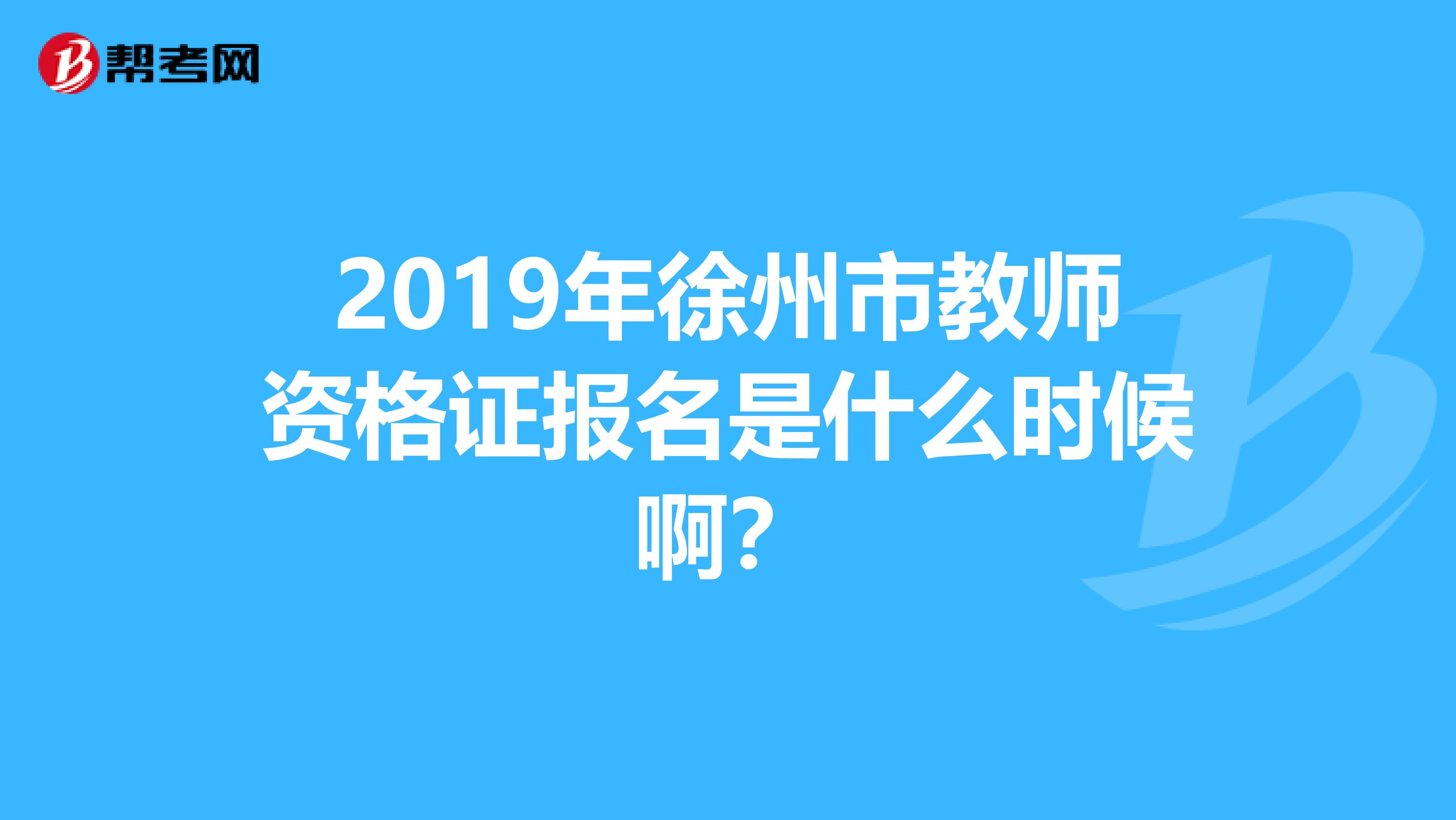 2019年徐州市教师资格证报名是什么时候啊？