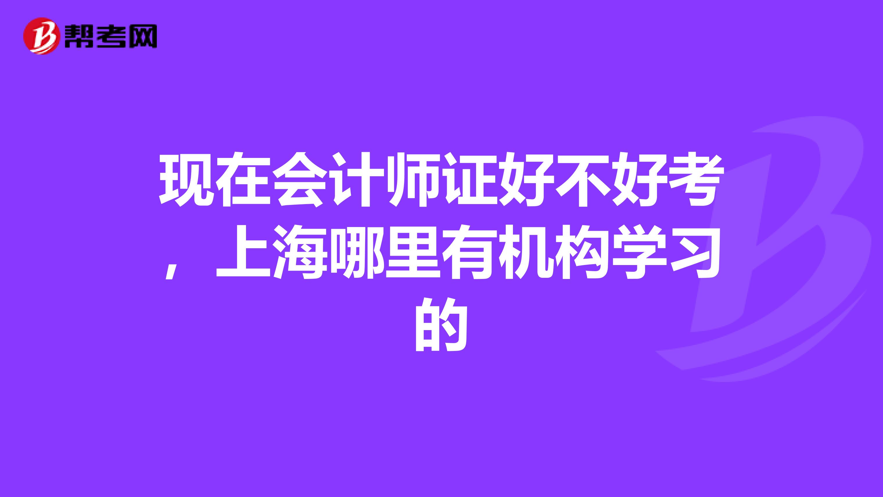 现在会计师证好不好考，上海哪里有机构学习的