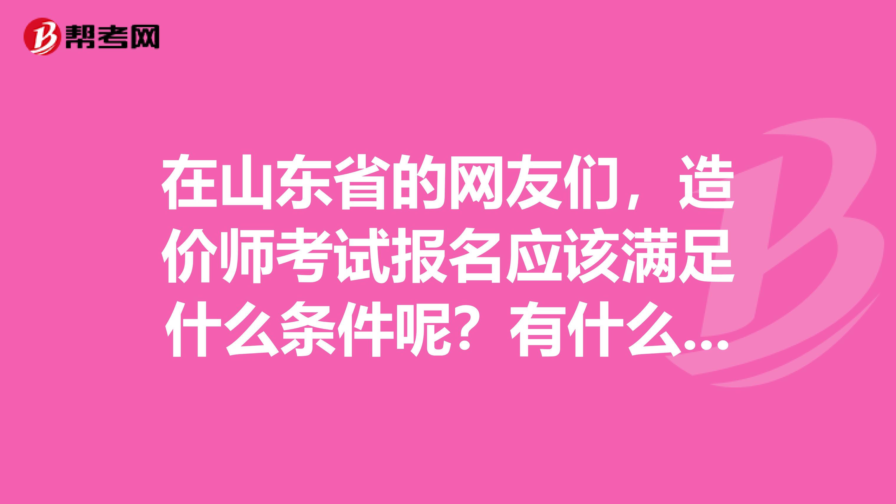 在山东省的网友们，造价师考试报名应该满足什么条件呢？有什么需要注意的呢？