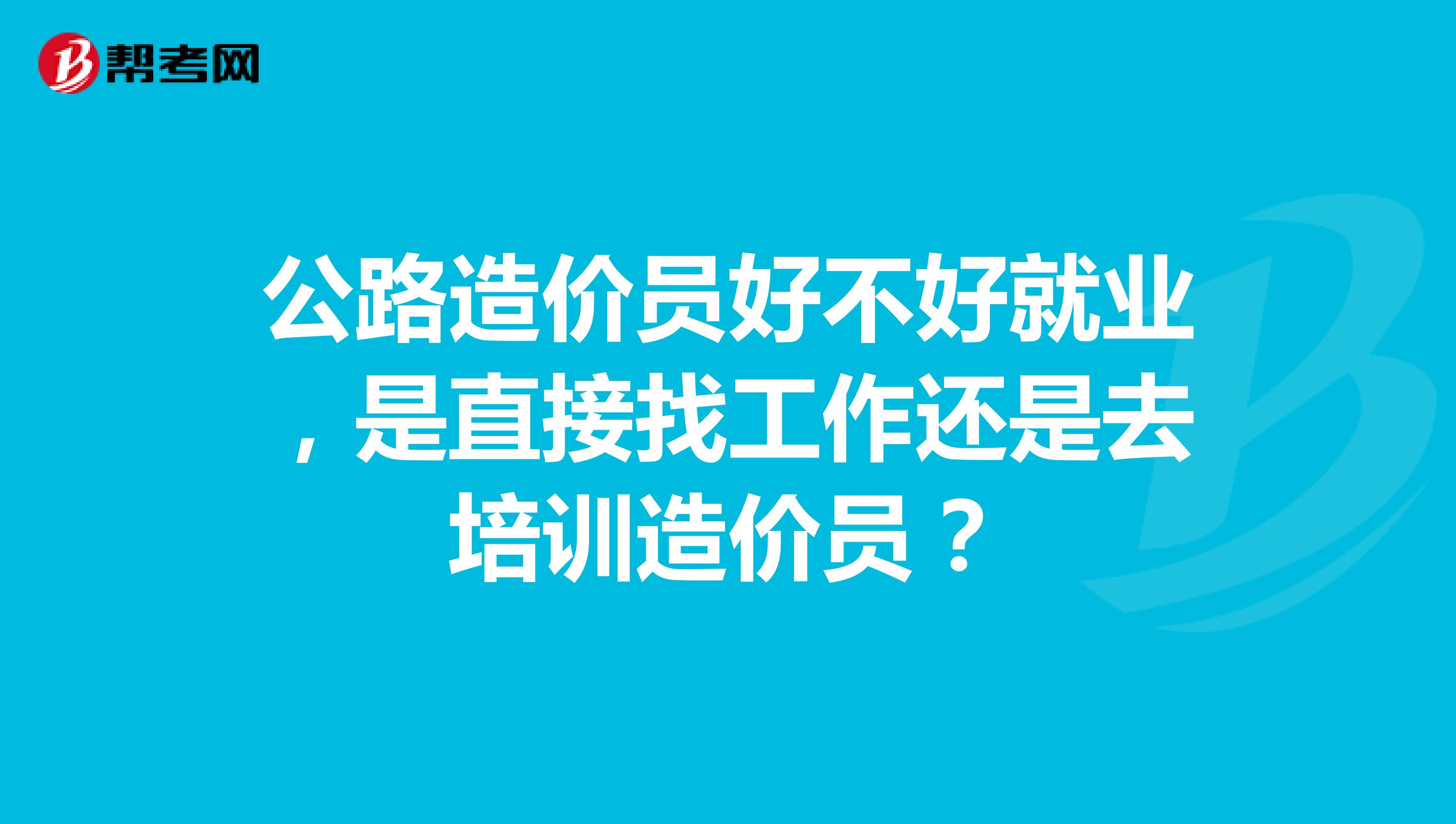 公路造价员好不好就业，是直接找工作还是去培训造价员？