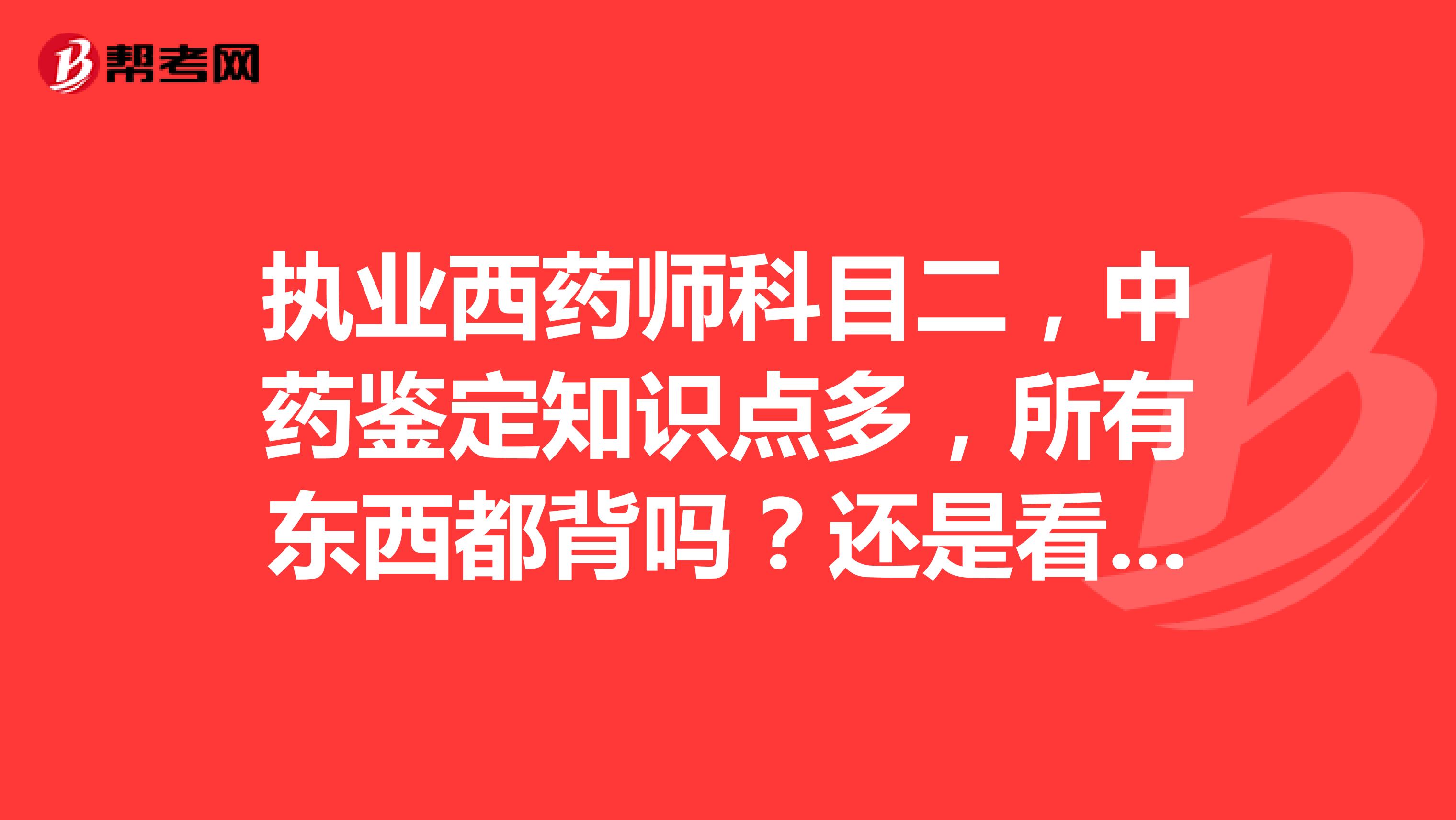 执业西药师科目二,中药鉴定知识点多,所有东西都背吗?还是看遍书答遍题,前同事记忆力不好,看一遍书等于没看