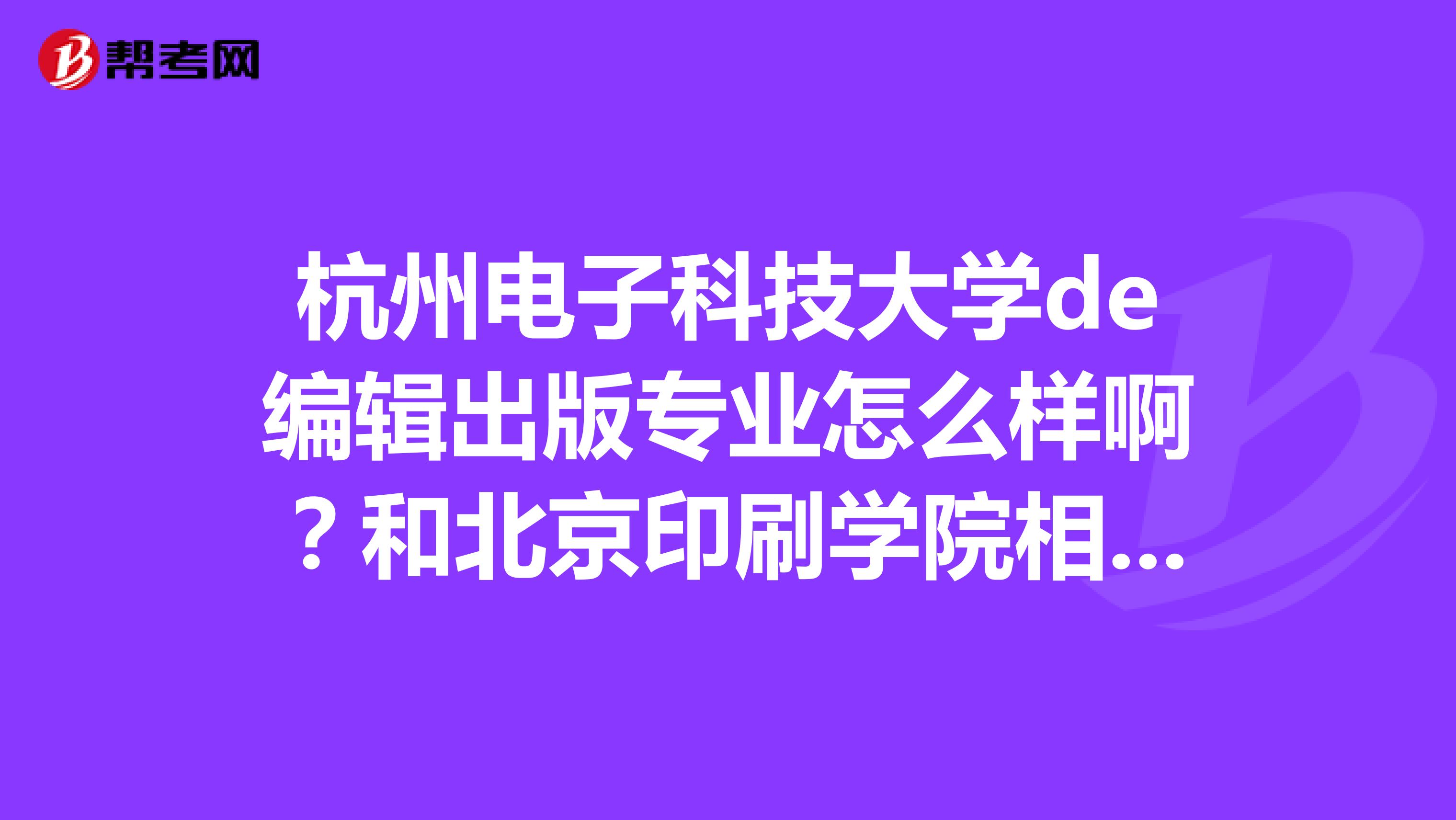 杭州电子科技大学de编辑出版专业怎么样啊？和北京印刷学院相比，那个更好呢？