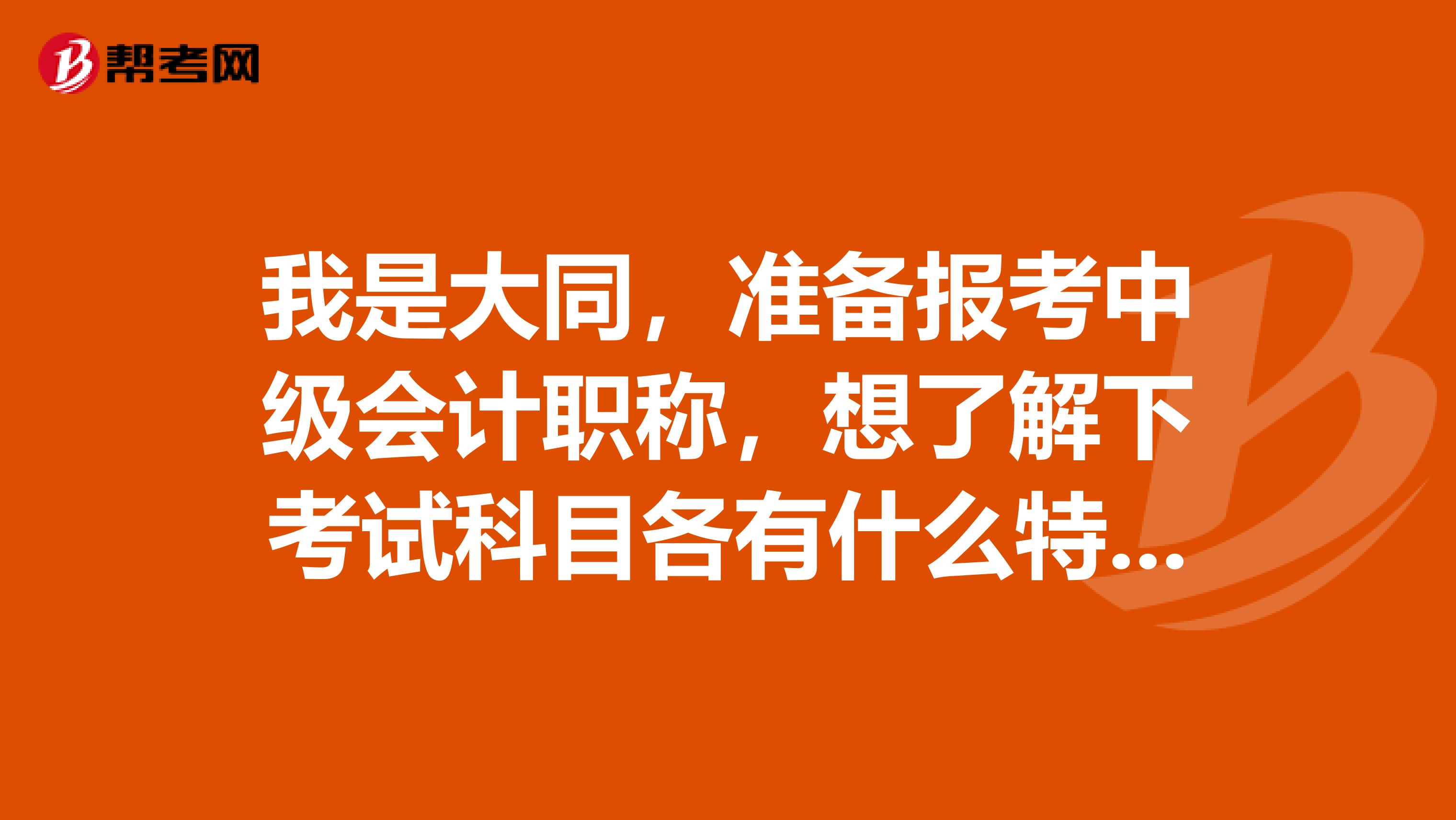 我是大同,准备报考中级会计职称,想了解下考试科目各有什么特点?
