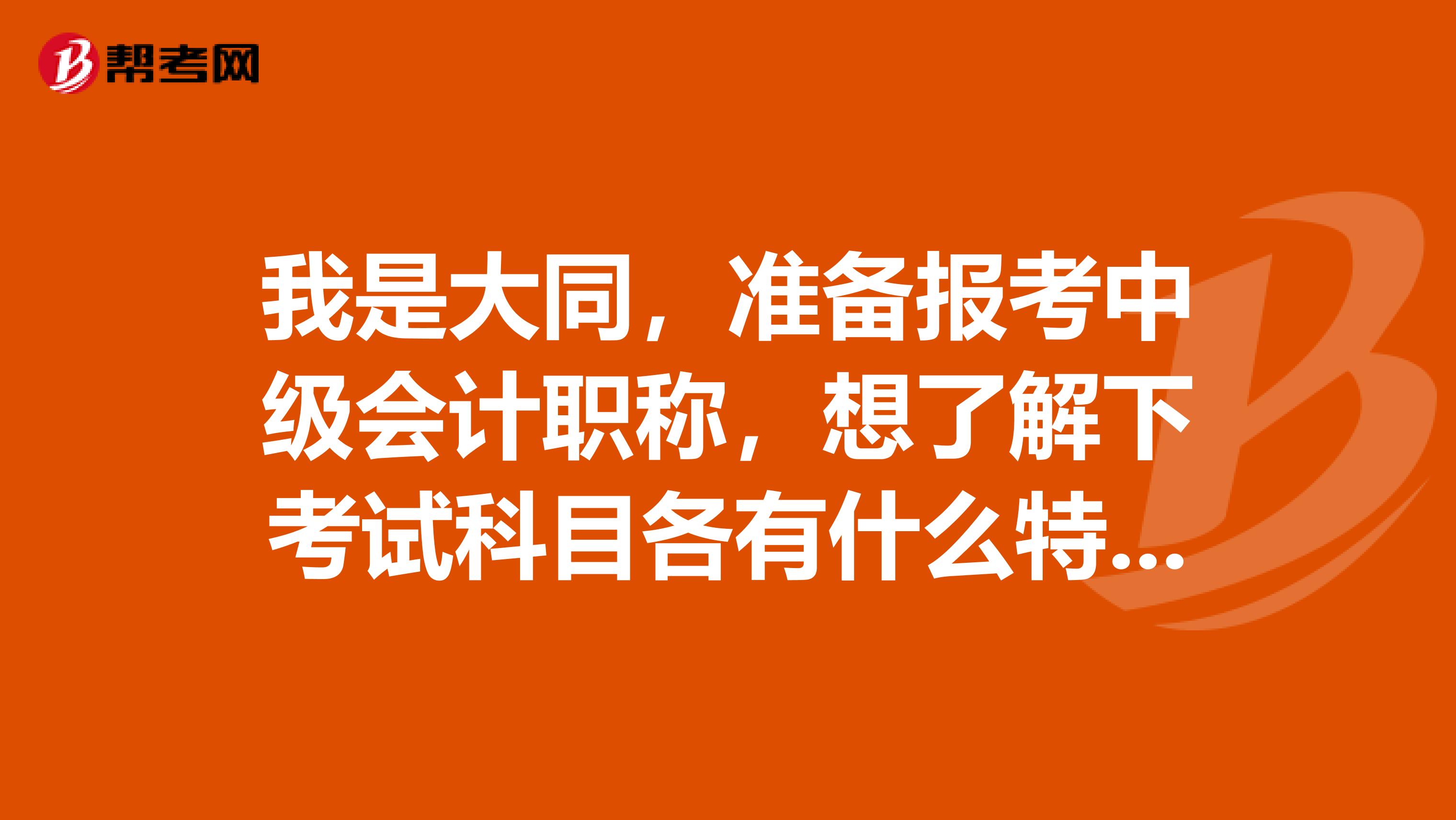 我是大同，准备报考中级会计职称，想了解下考试科目各有什么特点？