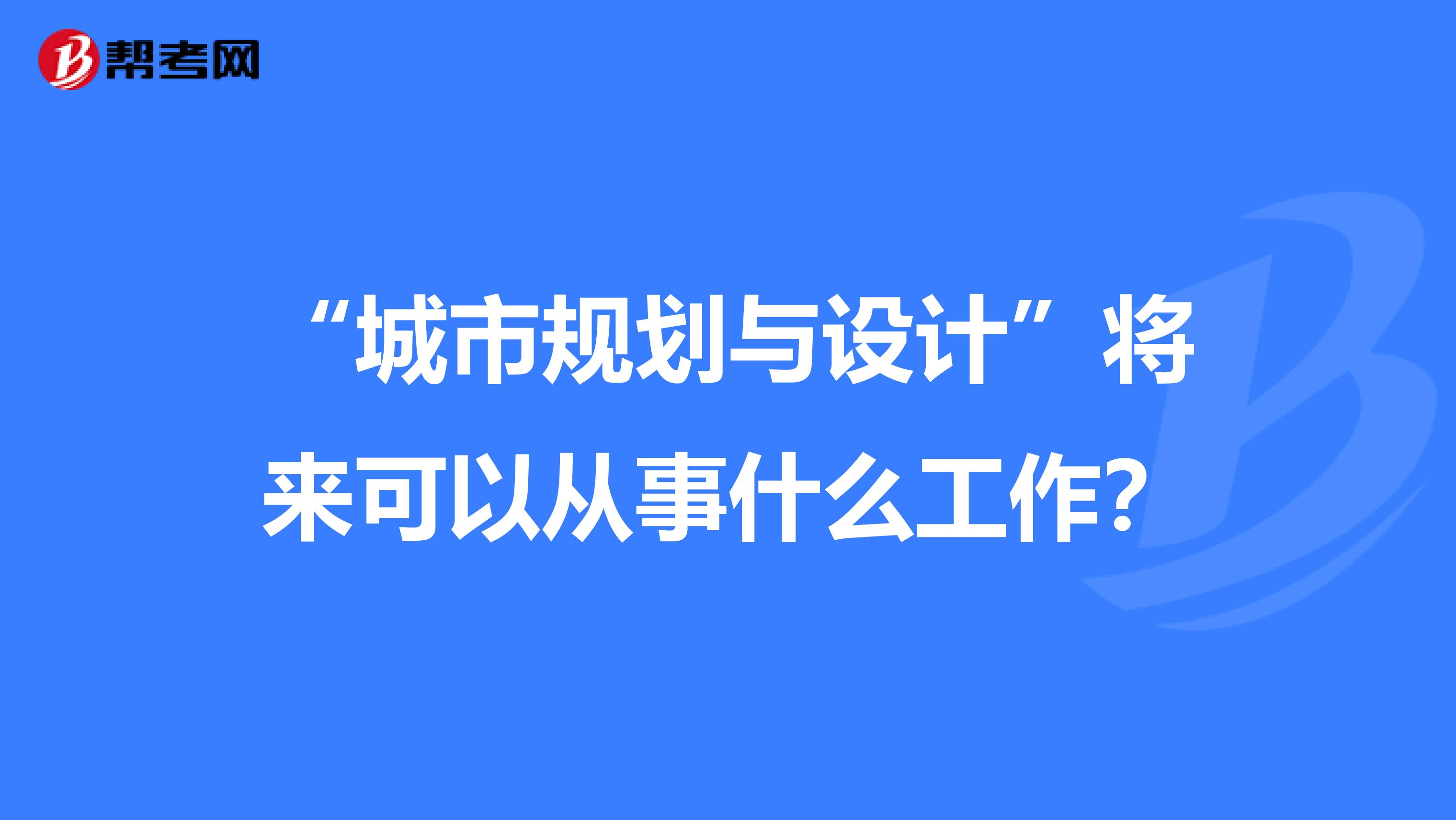 “城市规划与设计”将来可以从事什么工作？