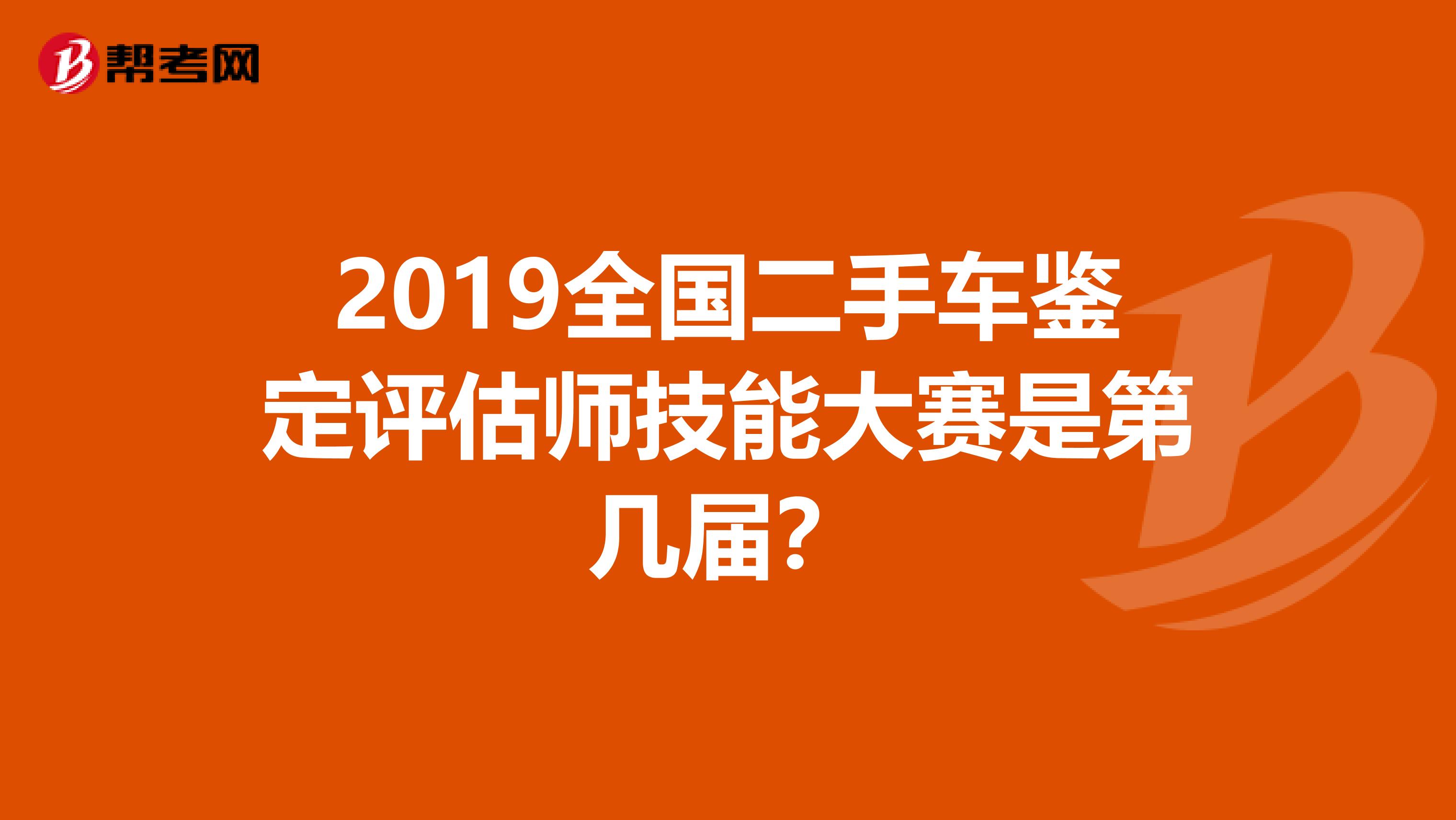 2019全國(guó)二手車鑒定評(píng)估師技能大賽是第幾屆？