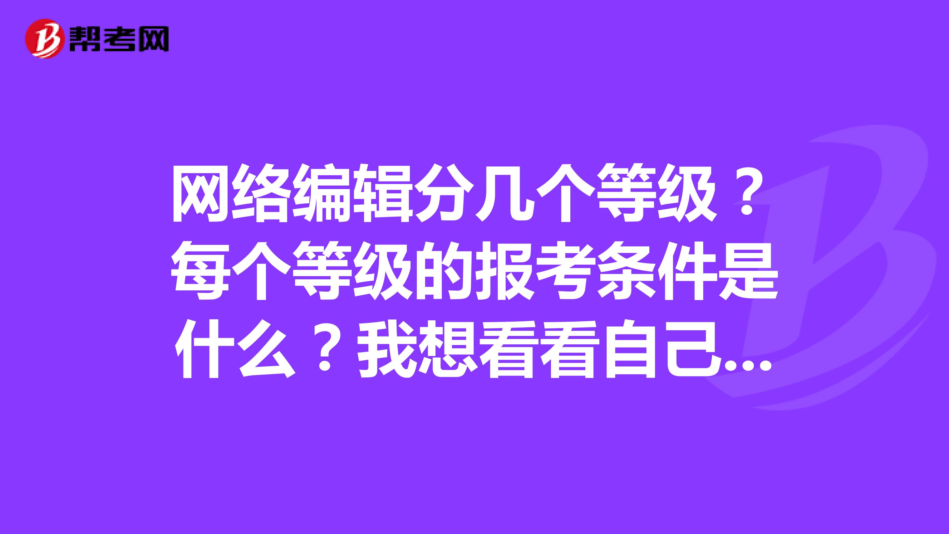 网络编辑分几个等级?每个等级的报考条件是什么?我想看看自己能不能报考
