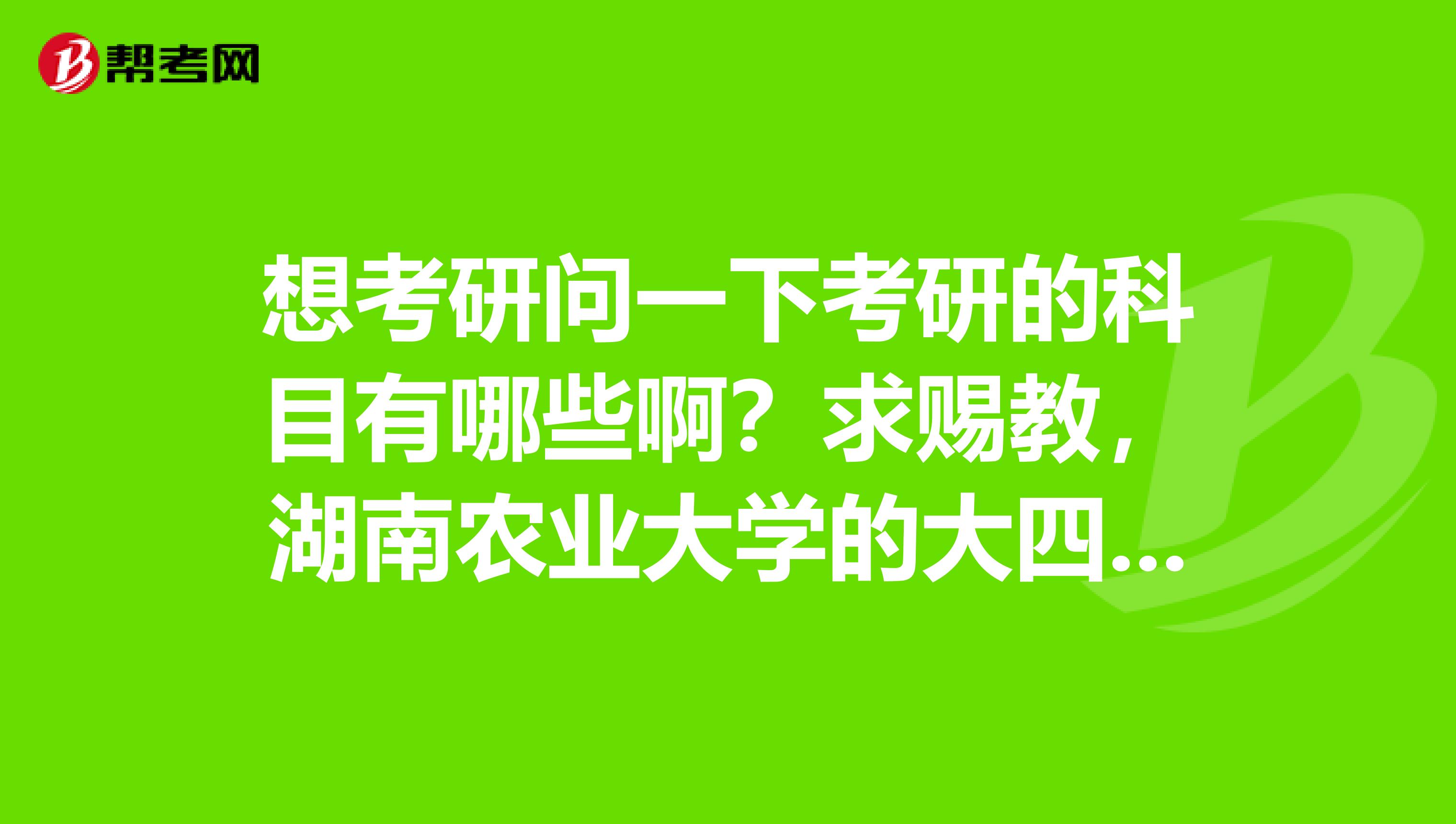 想考研问一下考研的科目有哪些啊?求赐教,湖南农业大学的大四学生