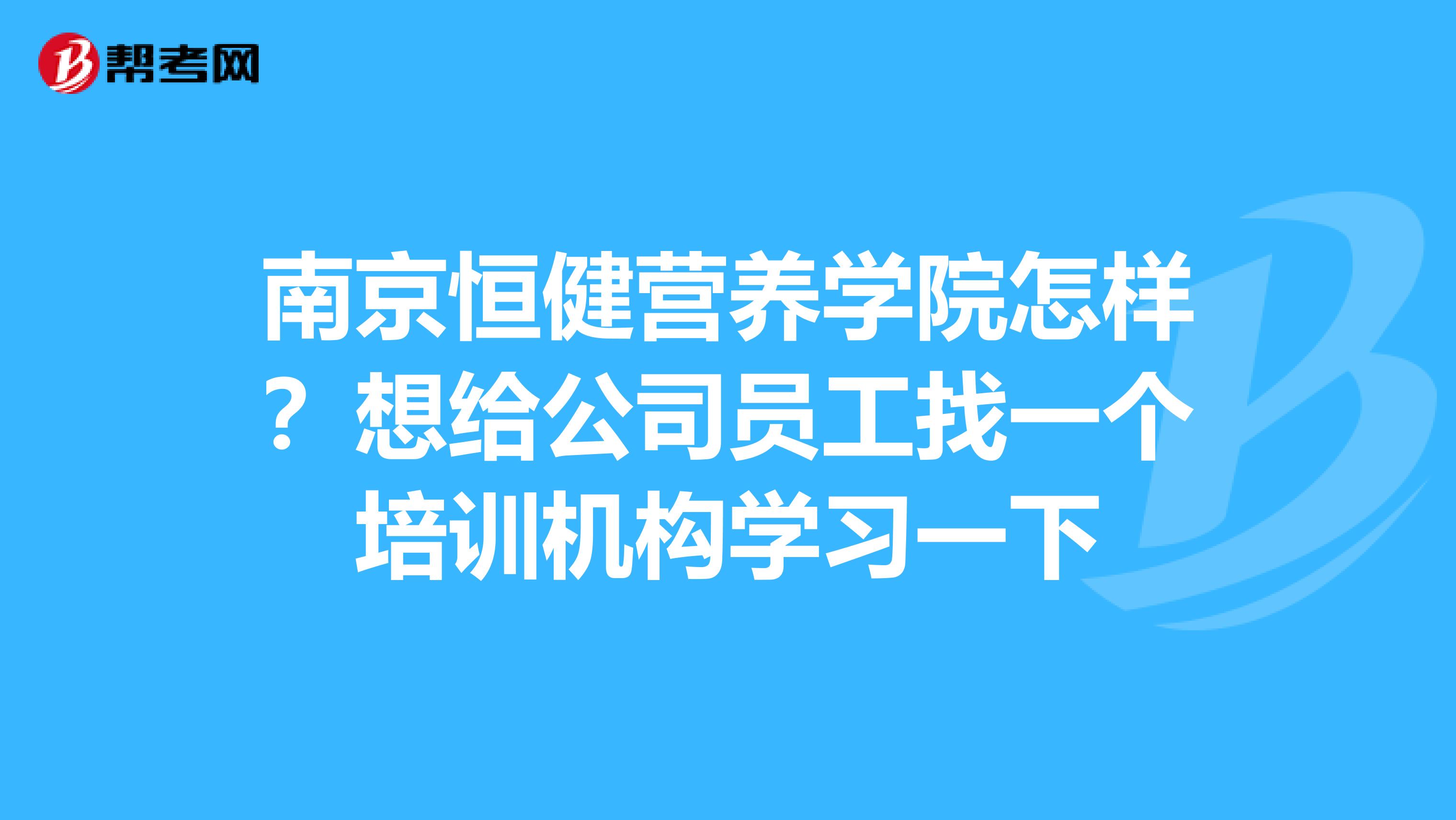南京恒健营养学院怎样?想给公司员工找一个培训机构学习一下