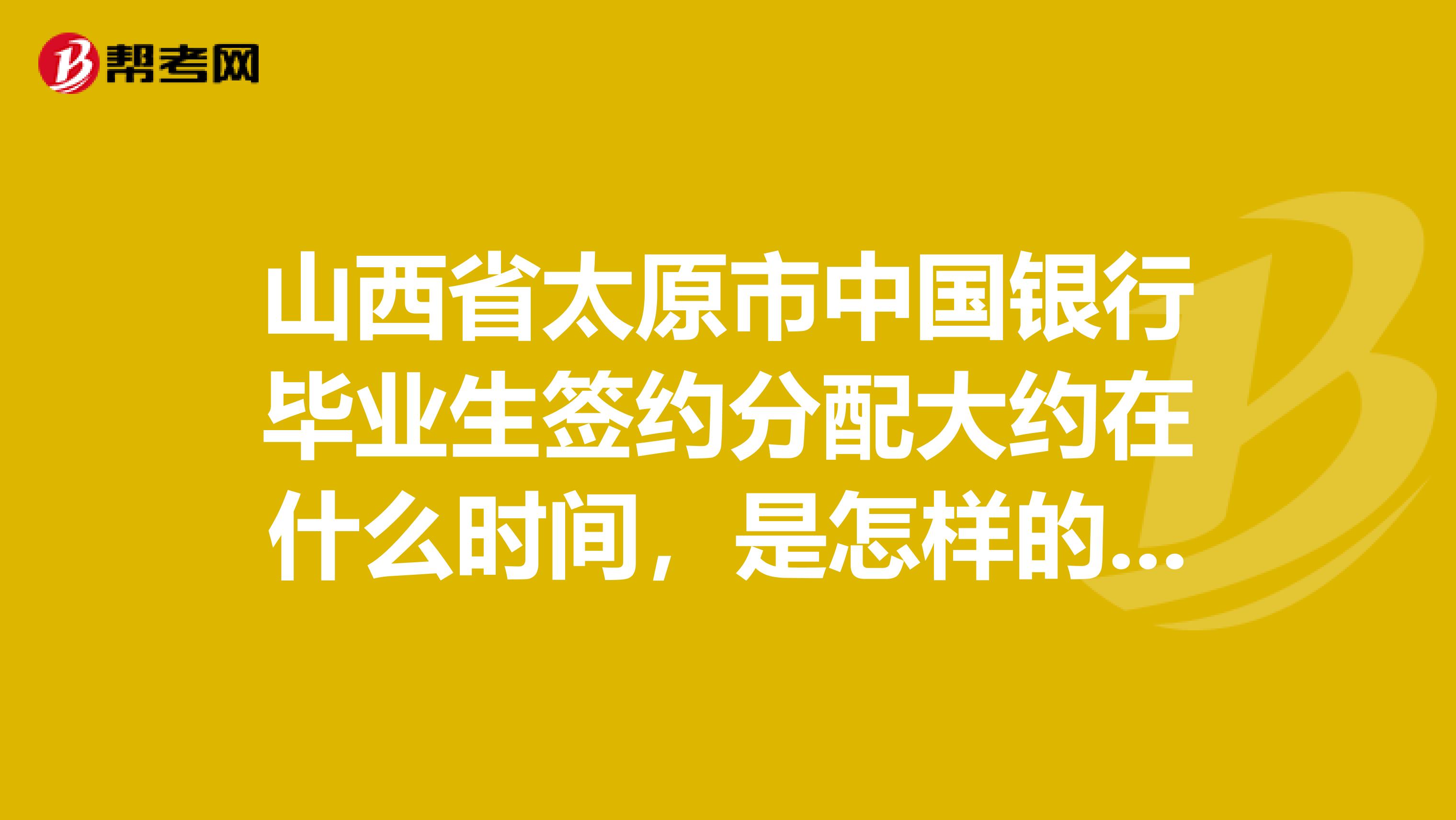 山西省太原市中国银行毕业生签约分配大约在什么时间，是怎样的一个情况？