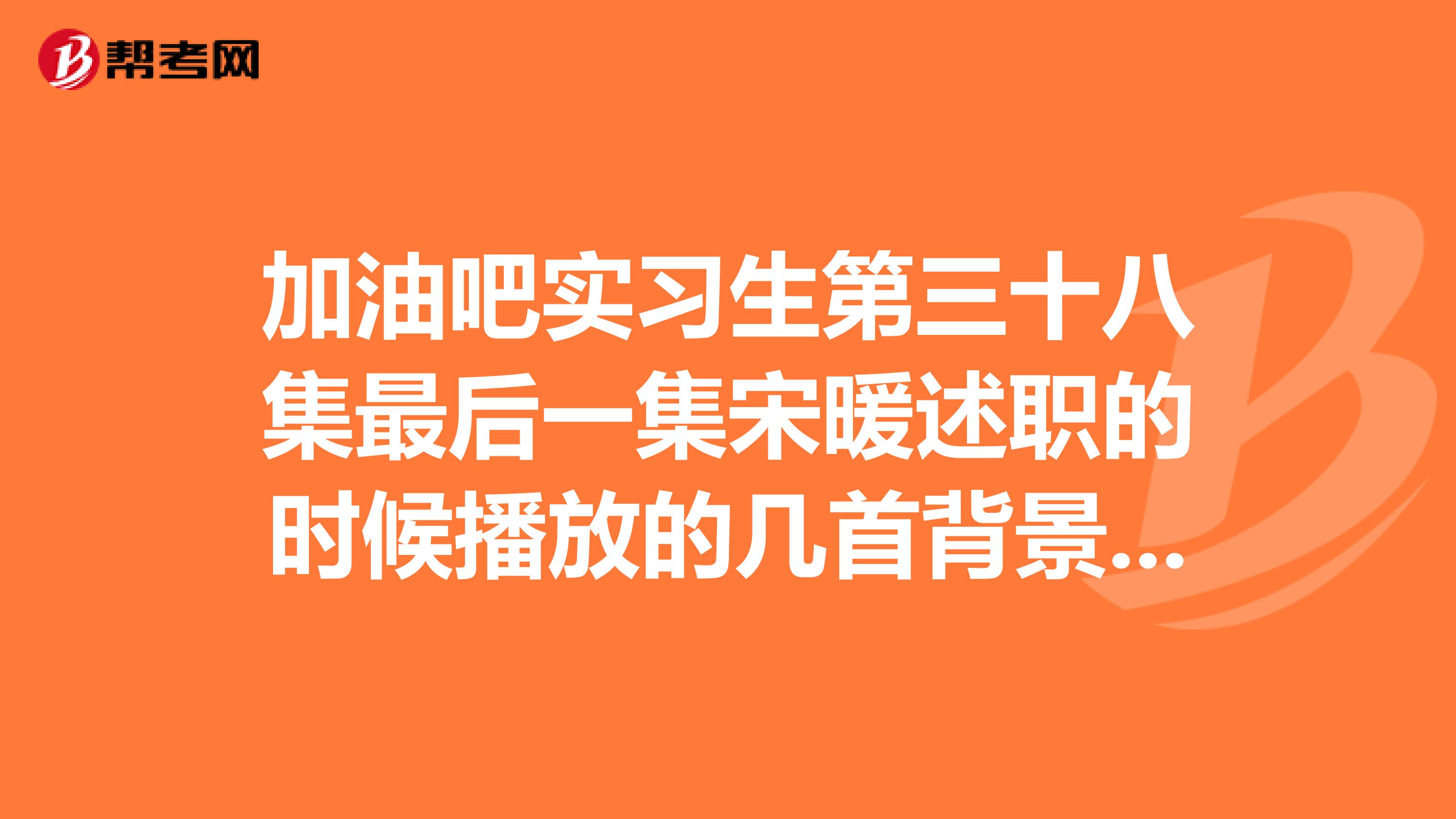加油吧实习生第三十八集最后一集宋暖述职的时候播放的几首背景音乐求无杂纯音乐