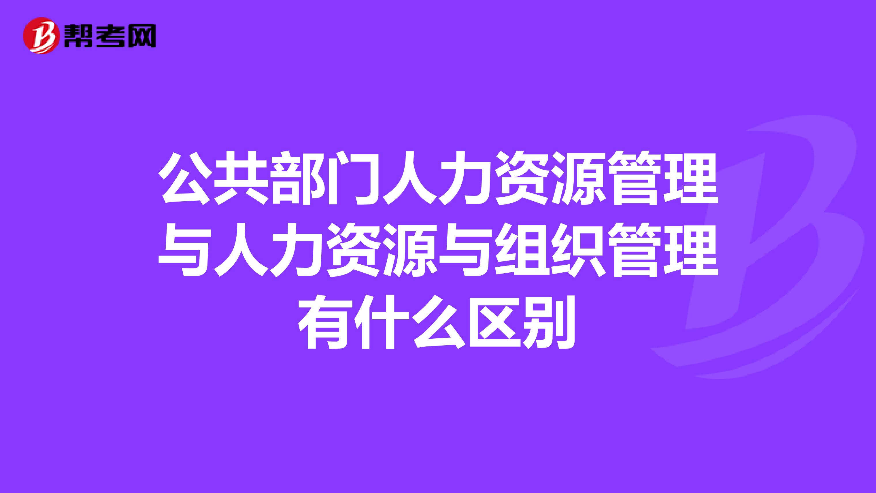 公共部门人力资源管理与人力资源与组织管理有什么区别