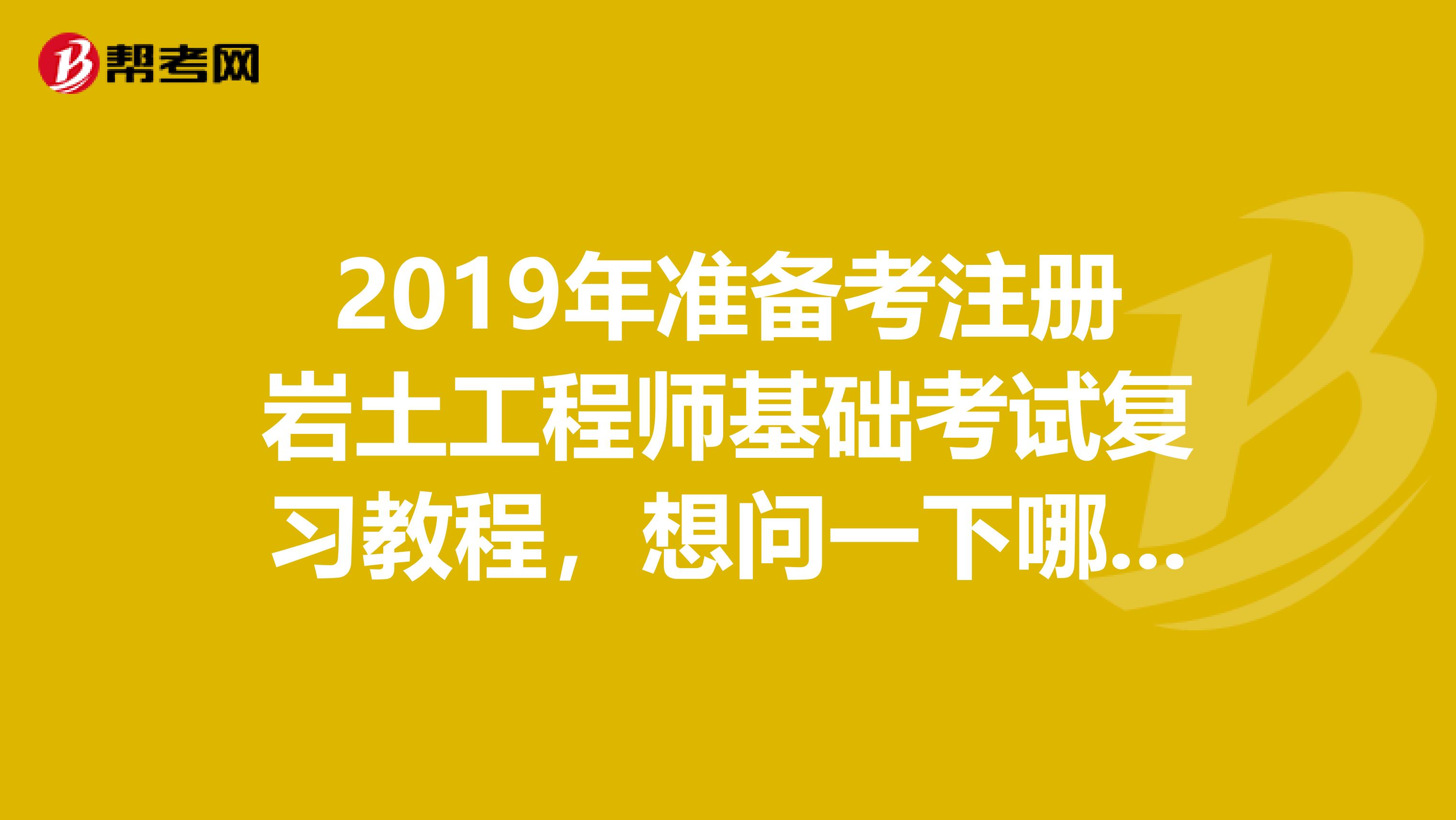 2019年準(zhǔn)備考注冊(cè)巖土工程師基礎(chǔ)考試復(fù)習(xí)教程，想問(wèn)一下哪個(gè)版本的比較好