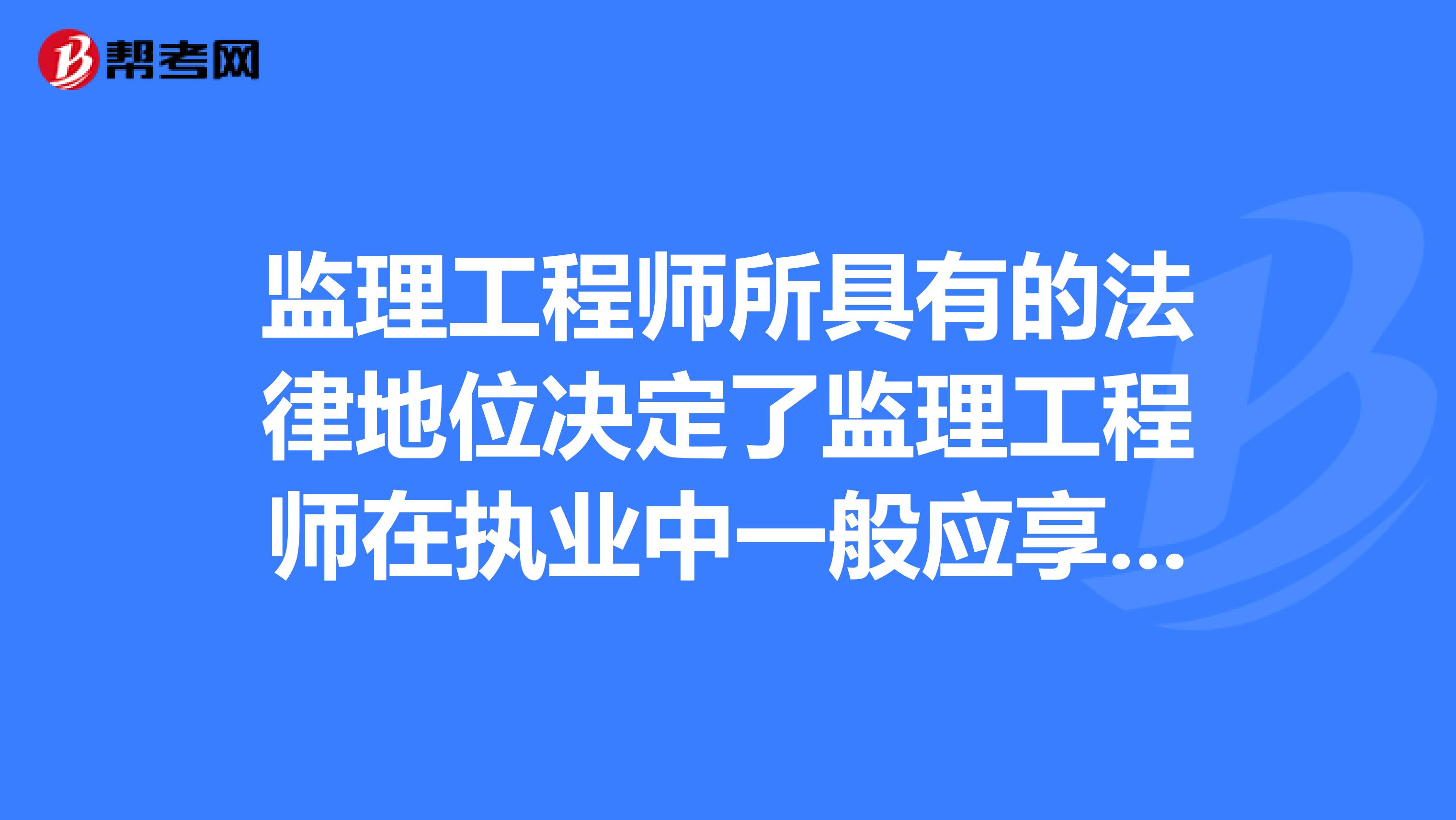 监理工程师所具有的法律地位决定了监理工程师在执业中一般应享有的权利和应履行的义务,这些义务主要包括。