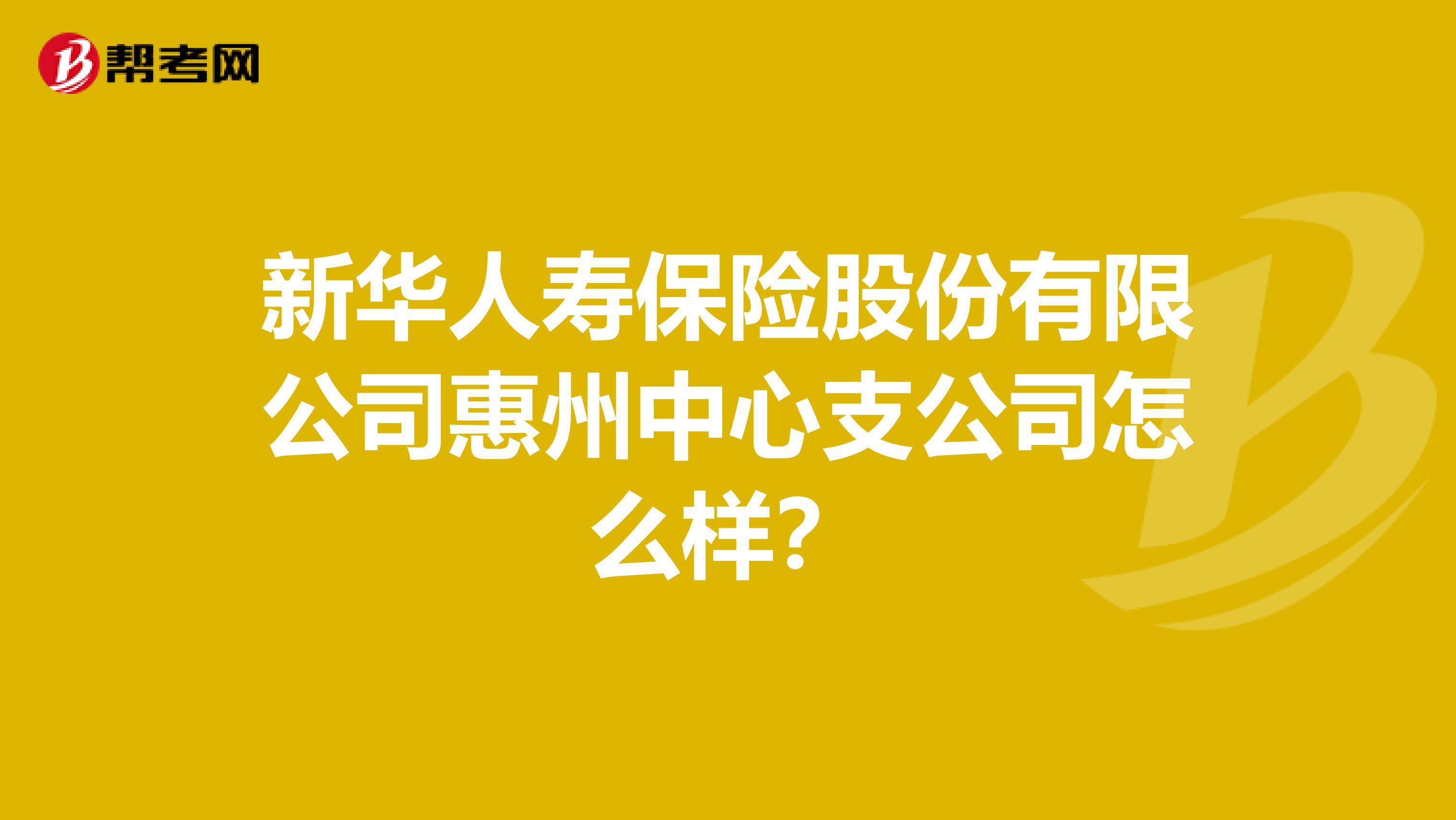 新华人寿保险股份有限公司惠州中心支公司怎么样？