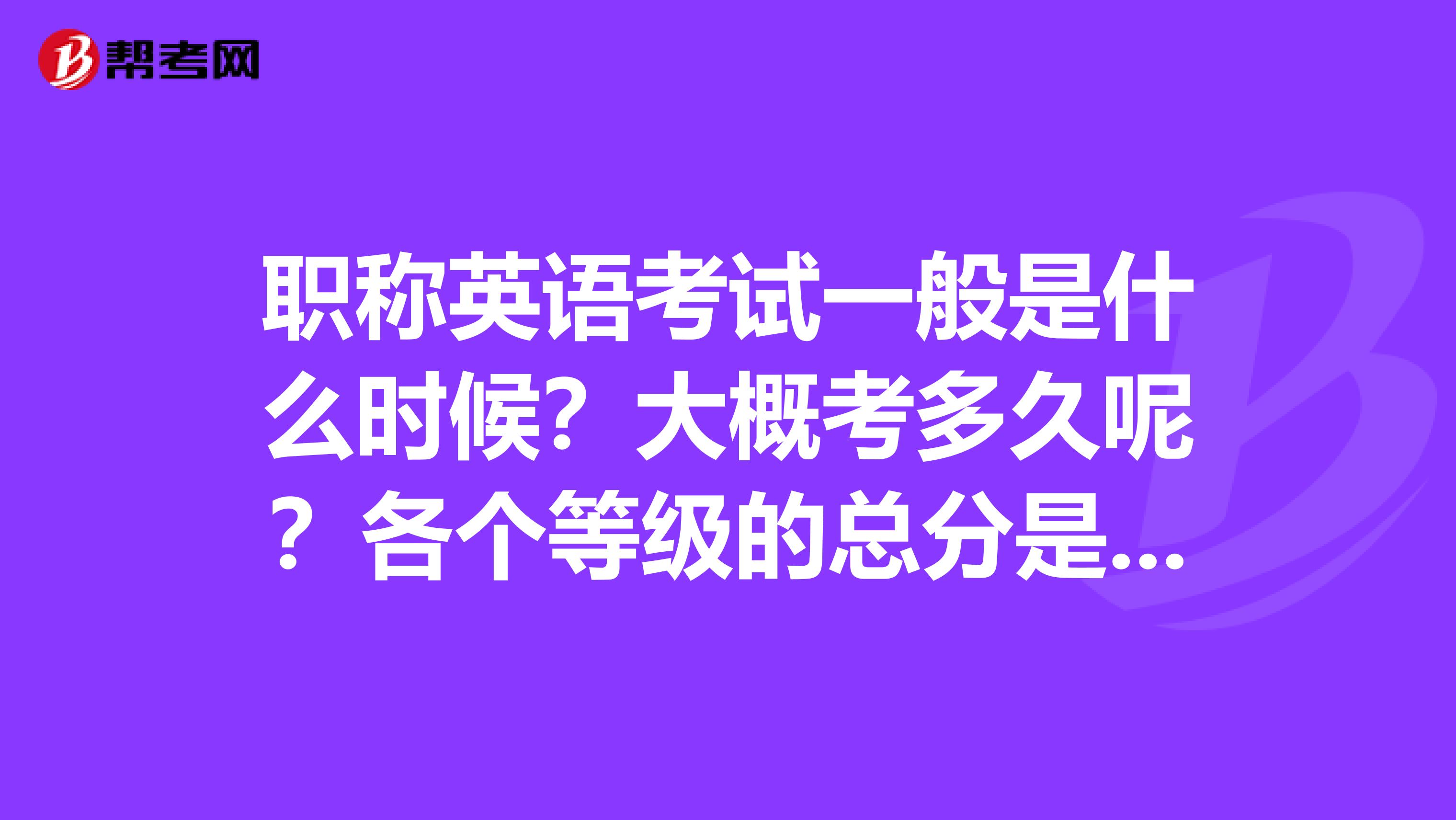 职称英语考试一般是什么时候？大概考多久呢？各个等级的总分是一样的么？一般国家线是多少分及格？