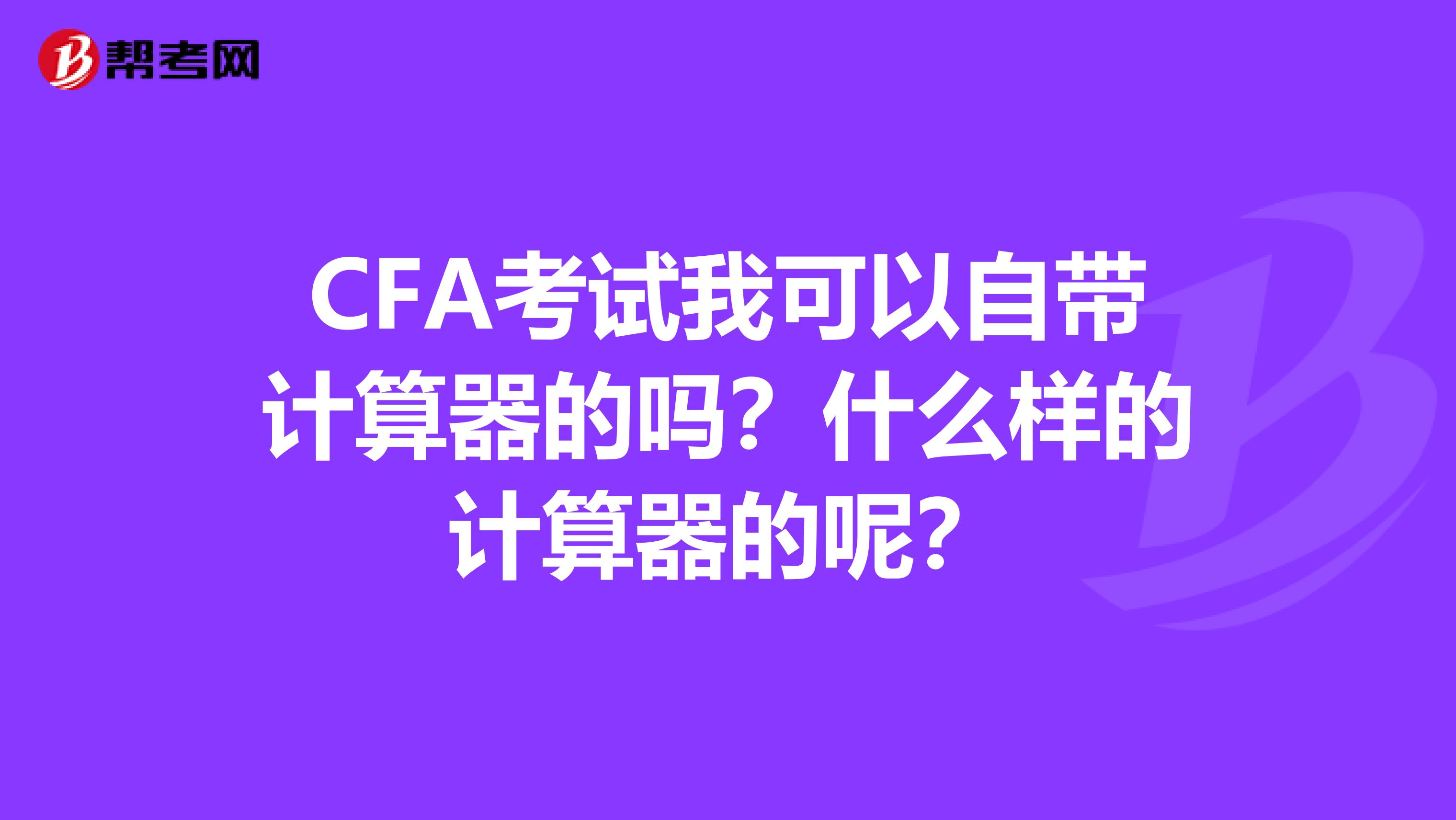 CFA考试我可以自带计算器的吗？什么样的计算器的呢？