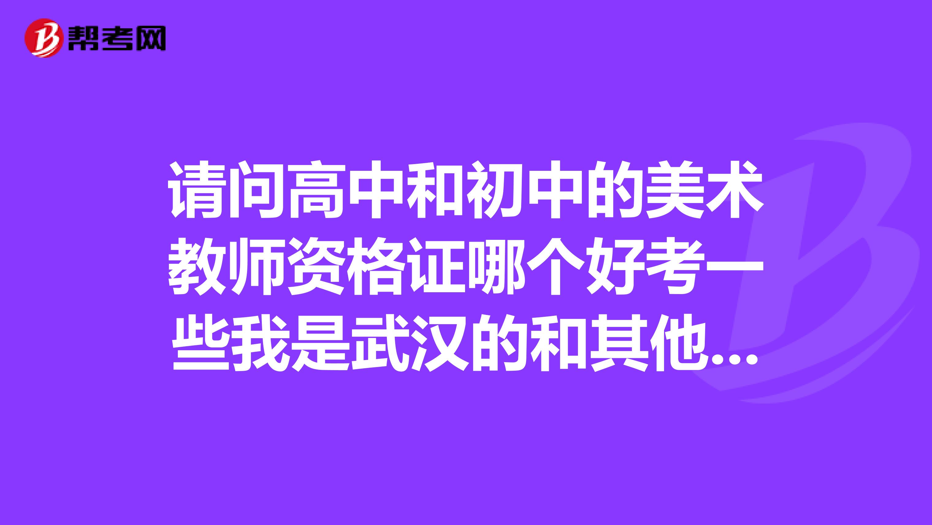 请问高中和初中的美术教师资格证哪个好考一些我是武汉的和其他地区会有不同的吗