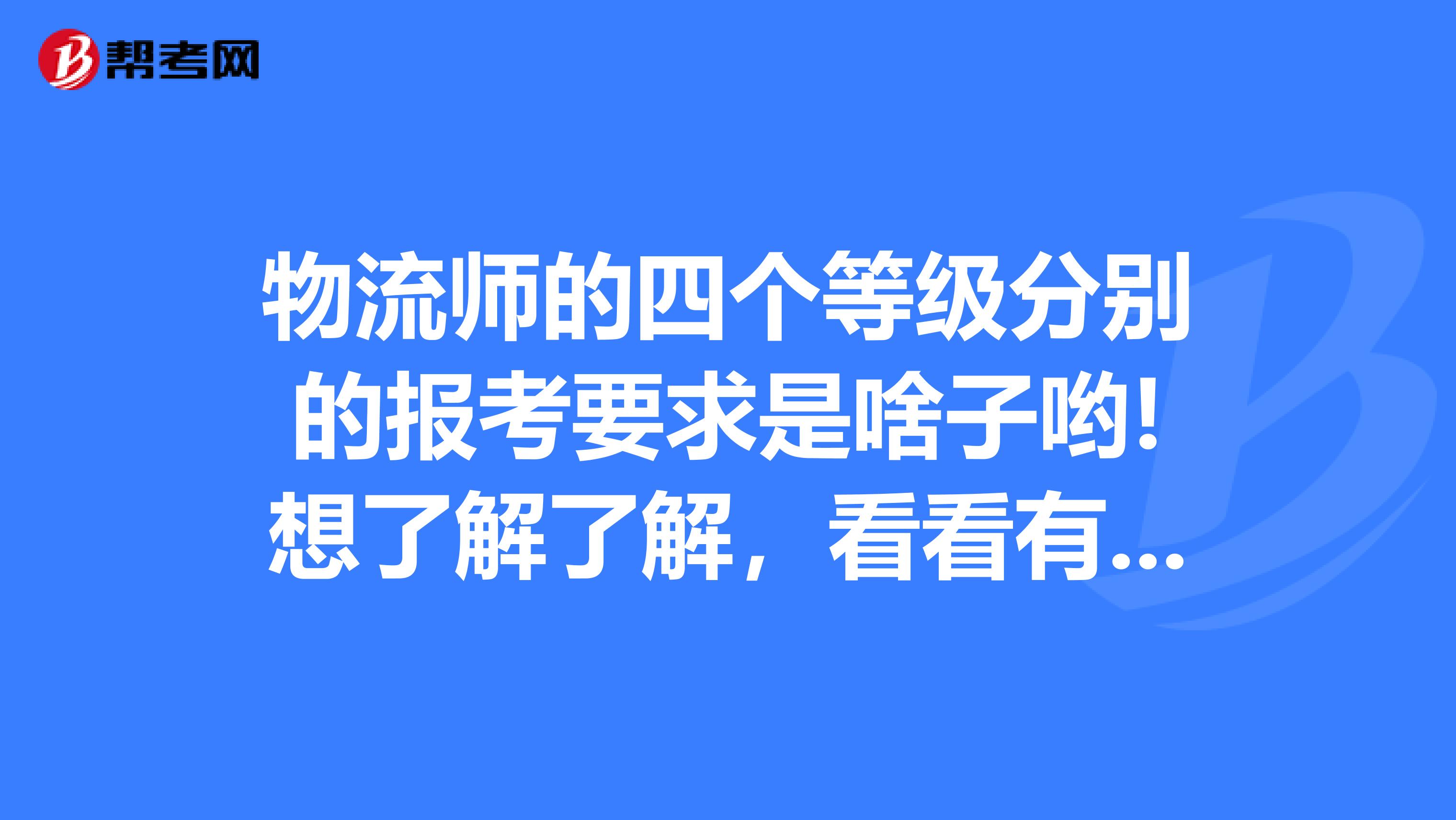物流師的四個等級分別的報考要求是啥子喲!想了解了解，看看有木有合適自己的，謝謝