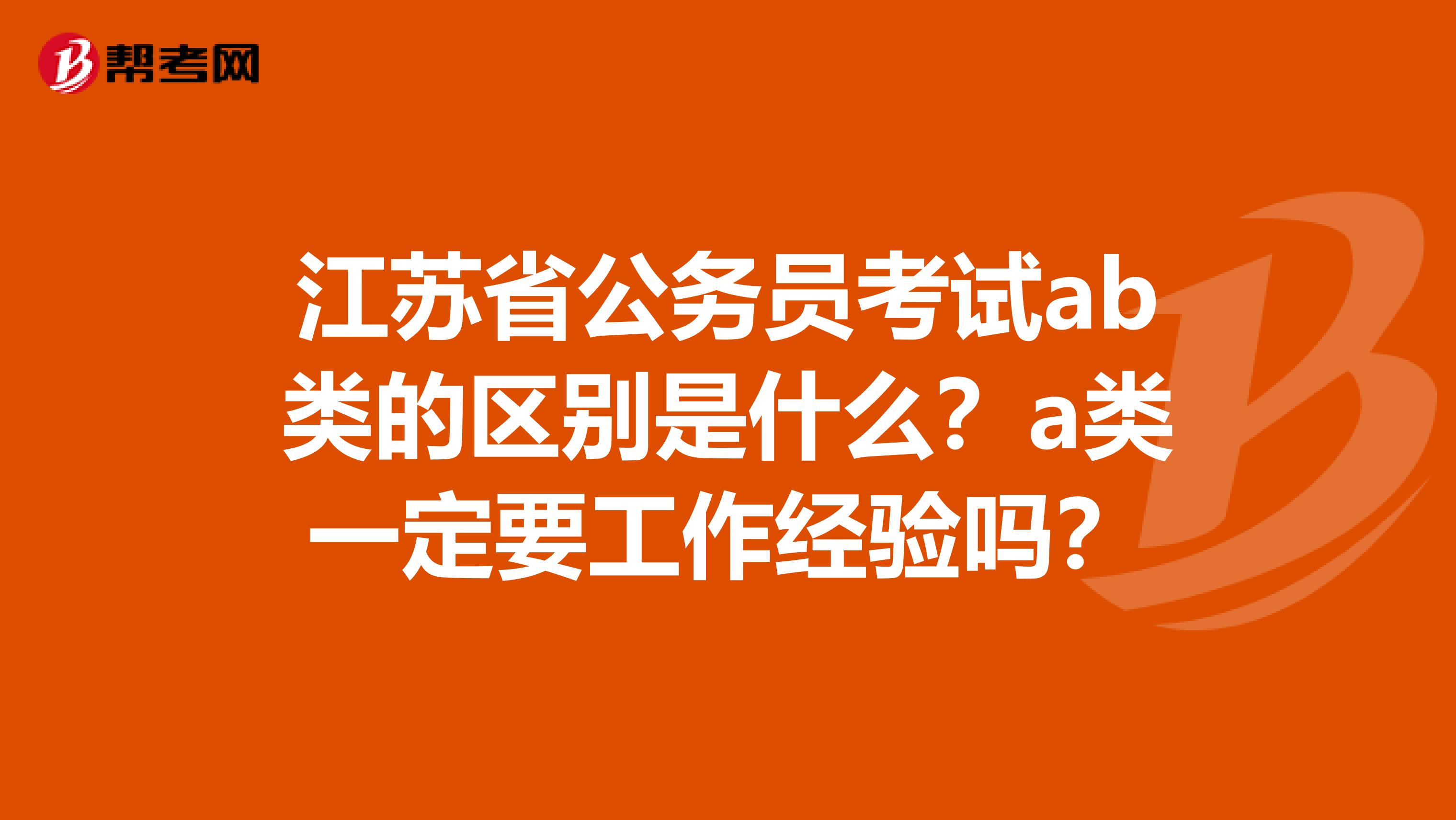 江苏省公务员考试ab类的区别是什么?a类一定要工作经验吗?