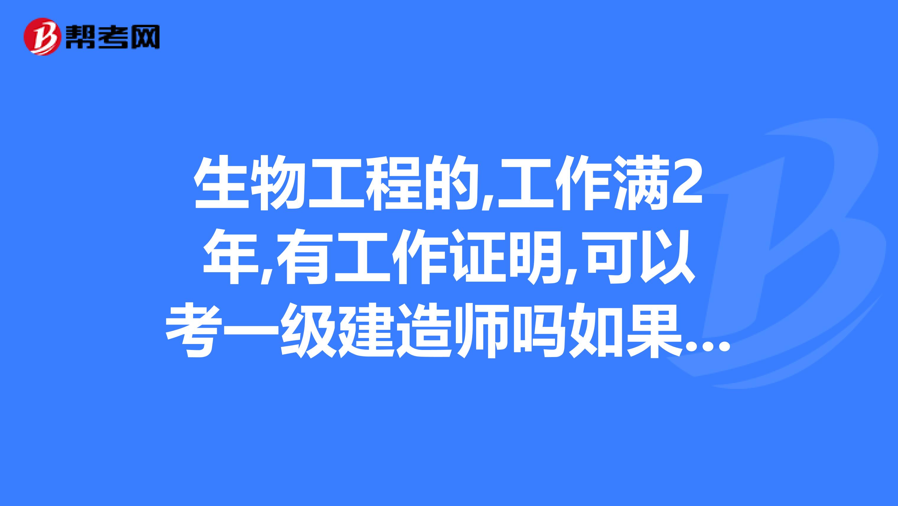 生物工程的,工作满2年,有工作证明,可以考一级建造师吗如果可以,包那一类别的,是跟工作证明有关吗