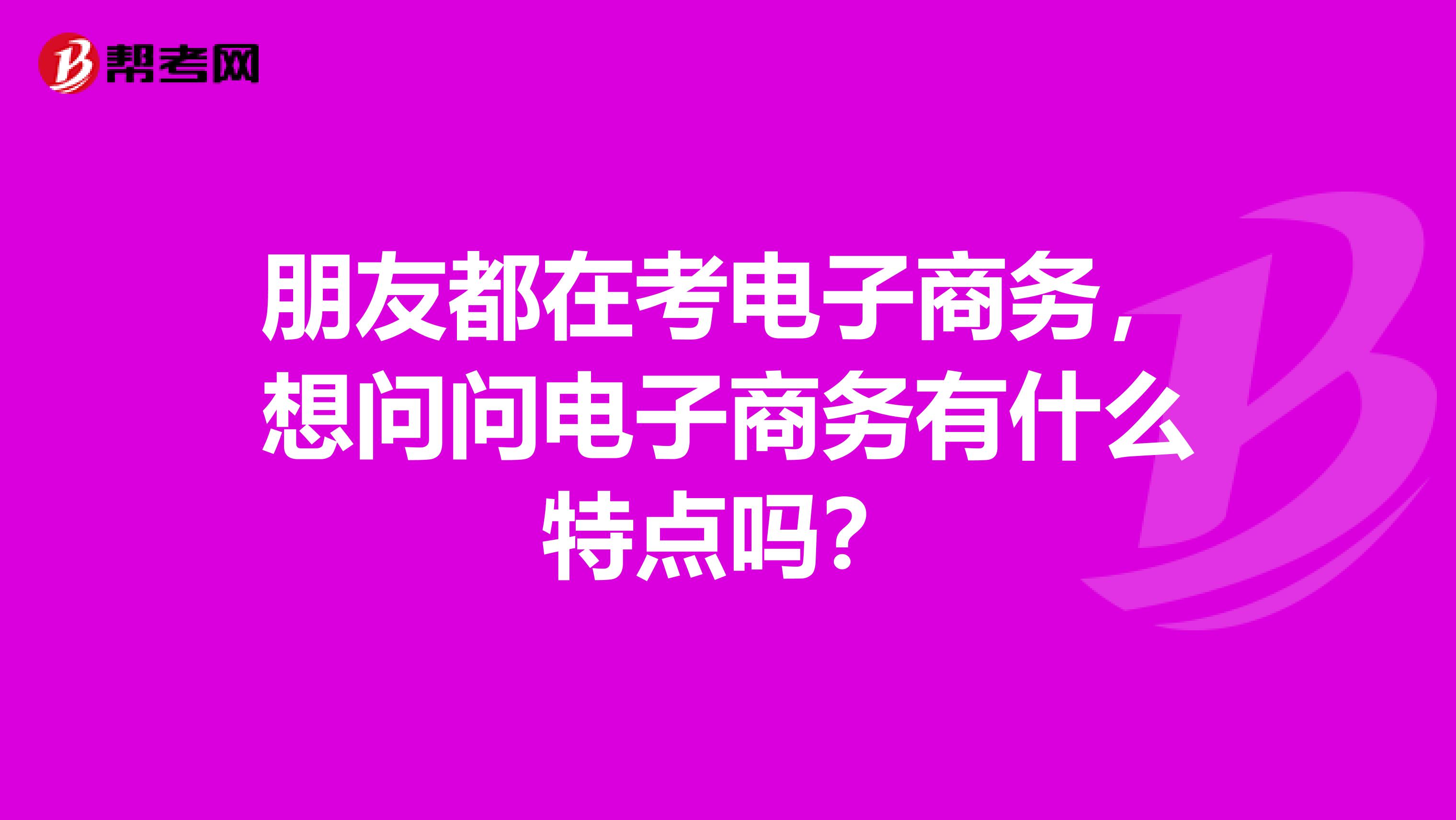 朋友都在考电子商务，想问问电子商务有什么特点吗？